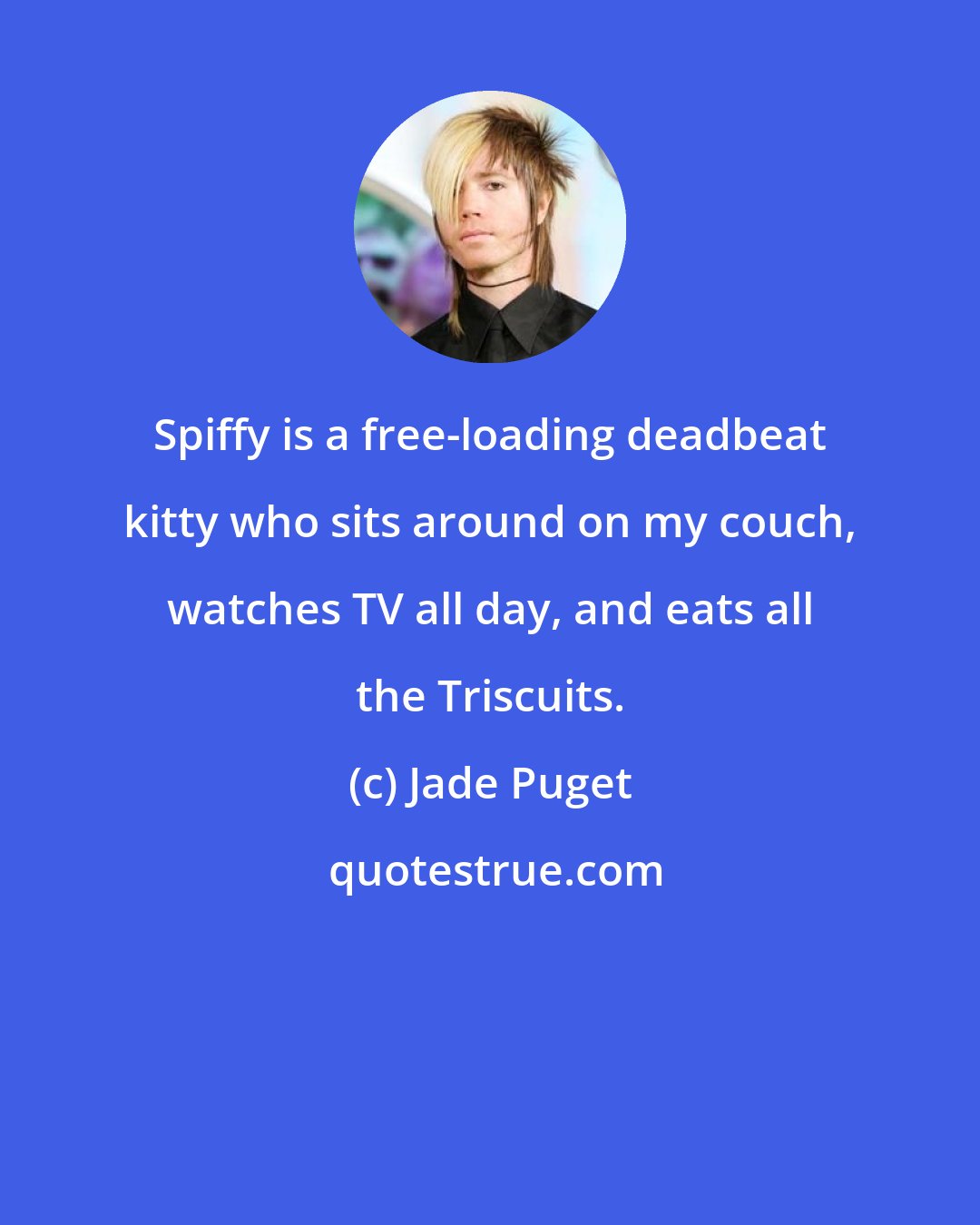 Jade Puget: Spiffy is a free-loading deadbeat kitty who sits around on my couch, watches TV all day, and eats all the Triscuits.