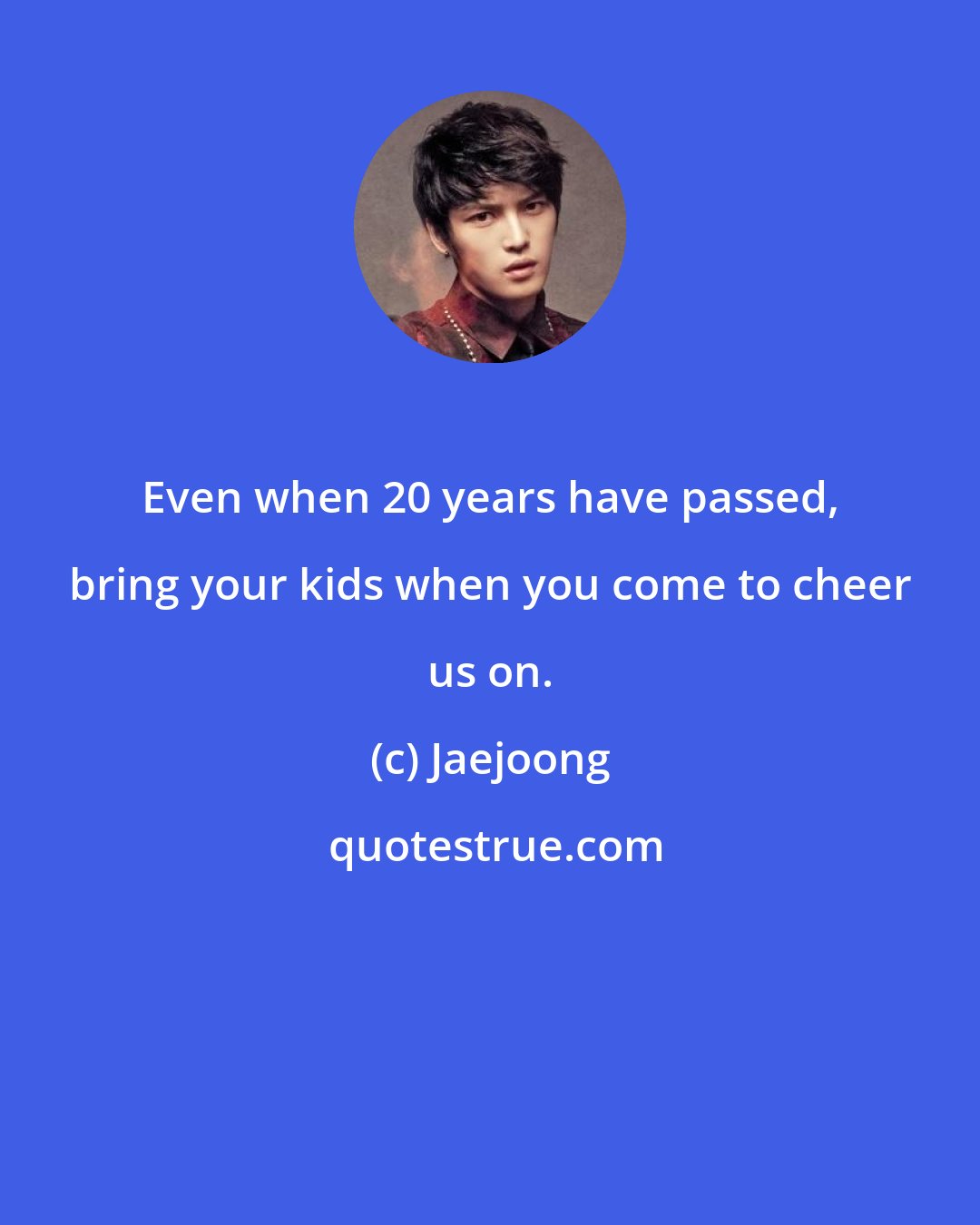 Jaejoong: Even when 20 years have passed, bring your kids when you come to cheer us on.