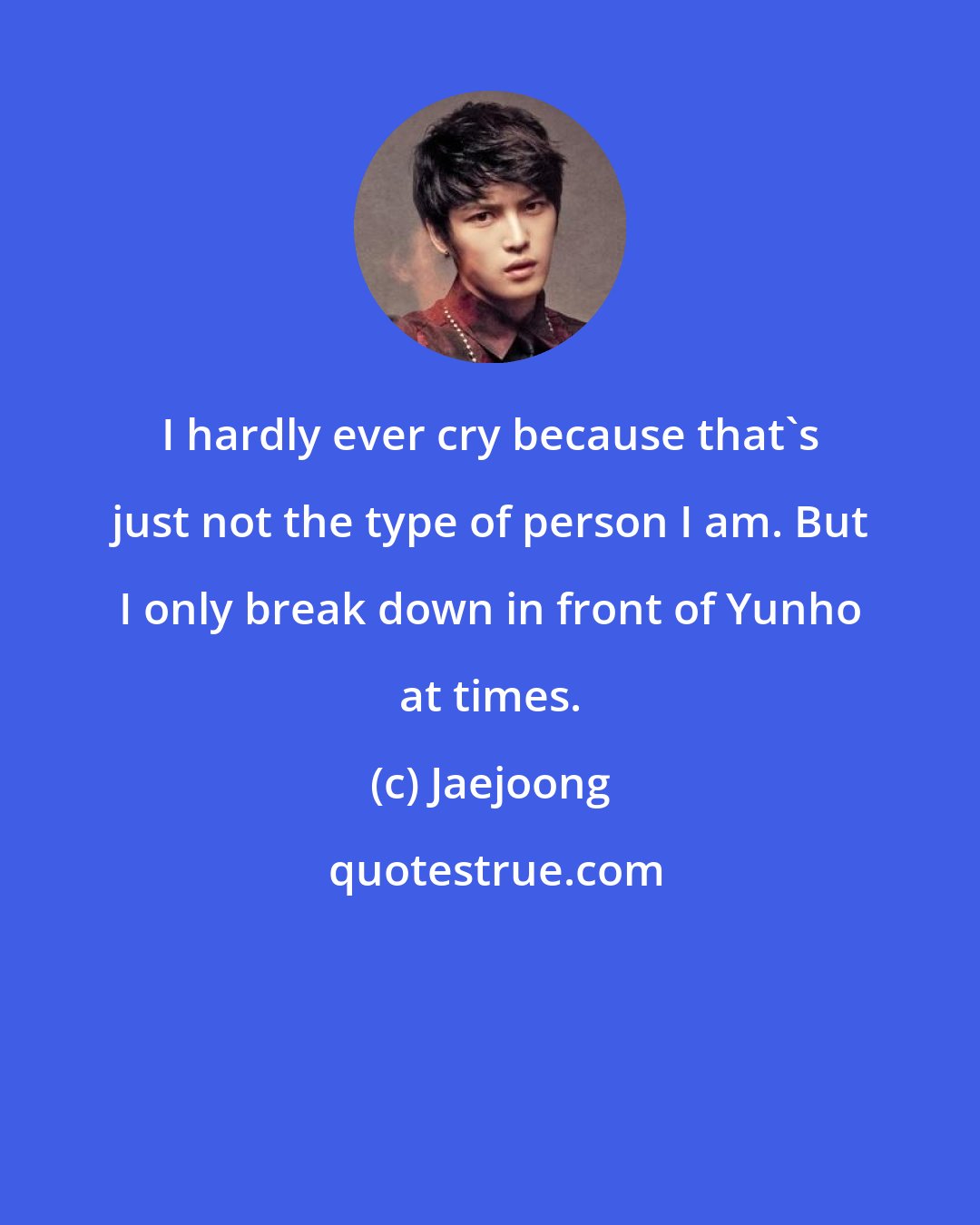 Jaejoong: I hardly ever cry because that's just not the type of person I am. But I only break down in front of Yunho at times.