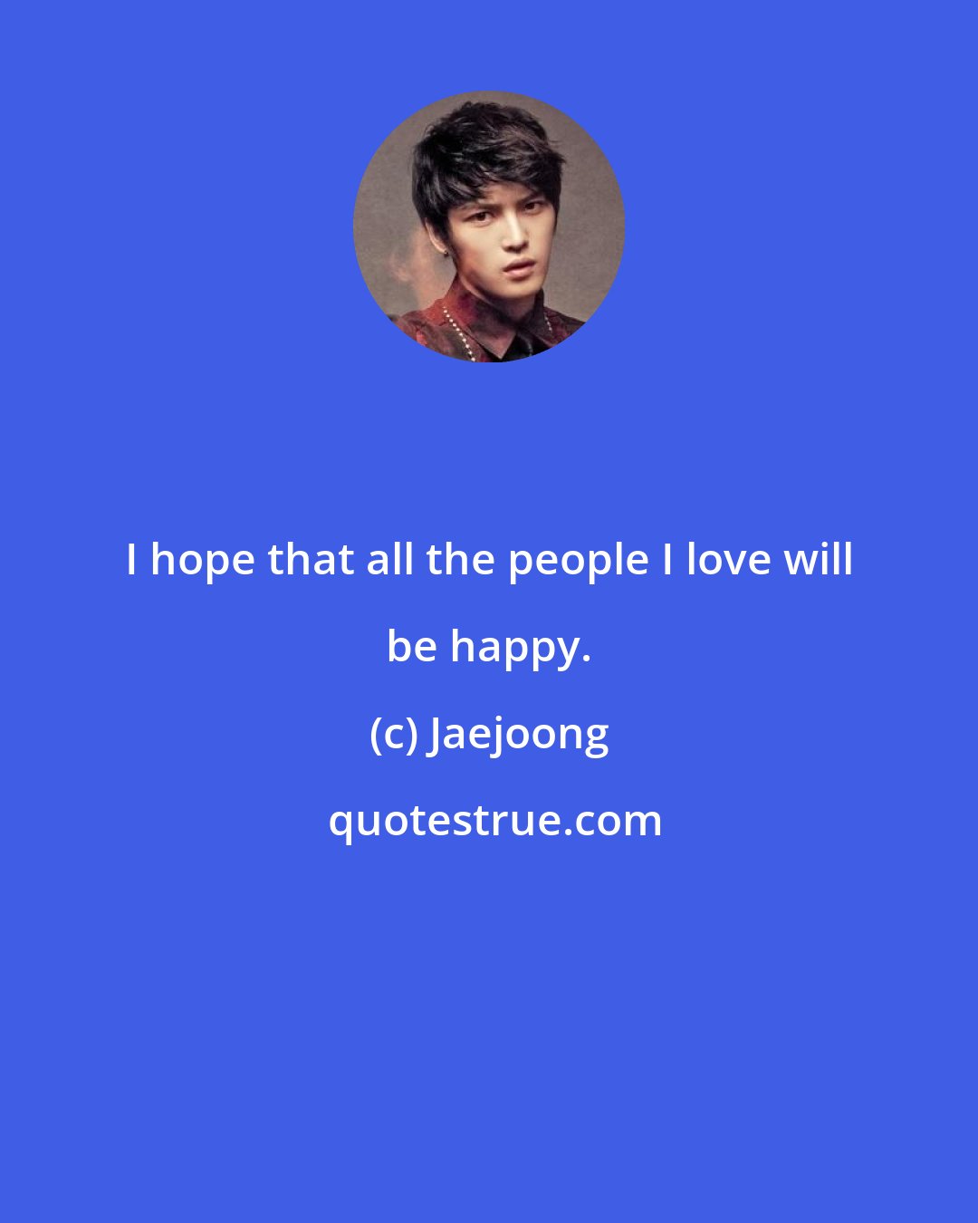 Jaejoong: I hope that all the people I love will be happy.