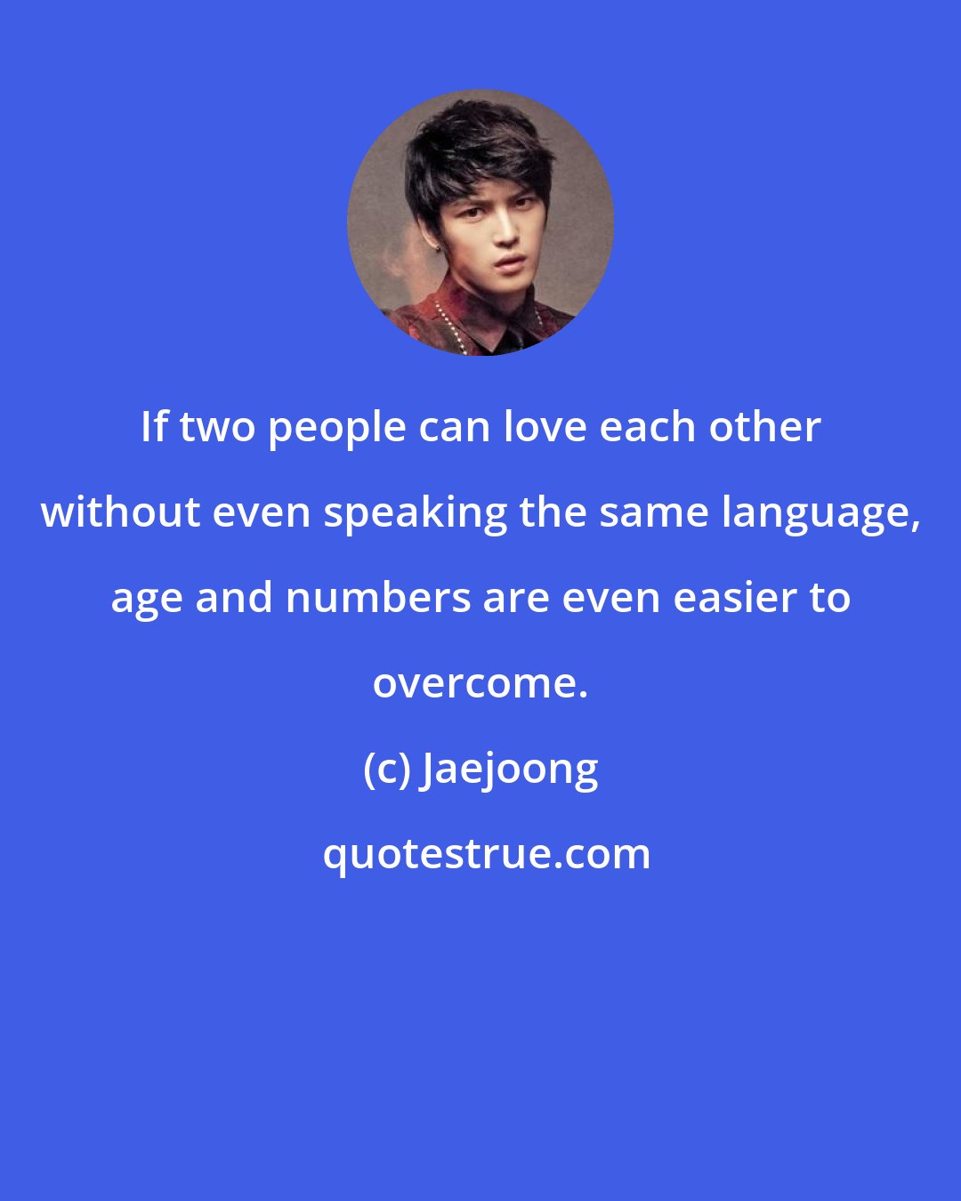 Jaejoong: If two people can love each other without even speaking the same language, age and numbers are even easier to overcome.