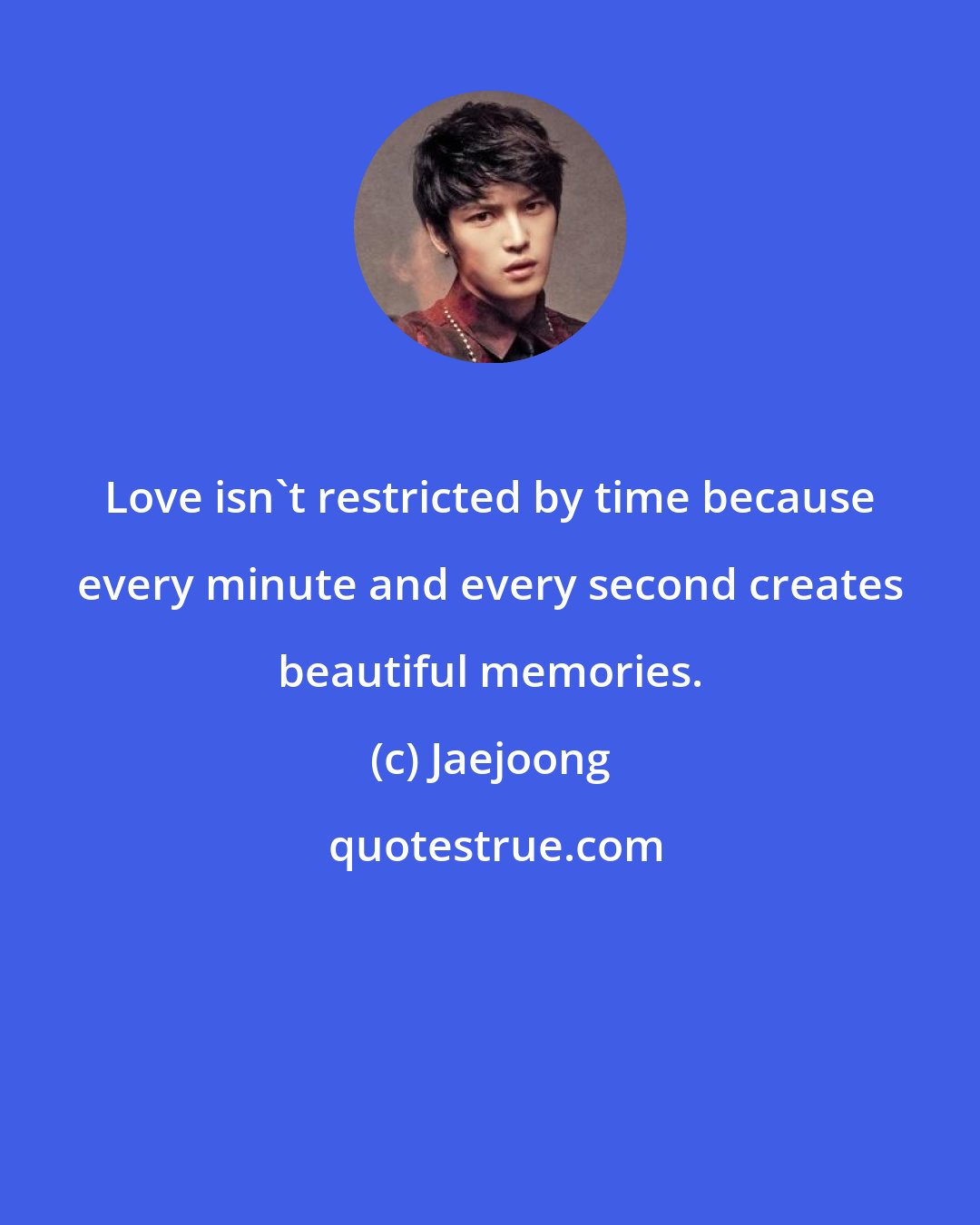 Jaejoong: Love isn't restricted by time because every minute and every second creates beautiful memories.