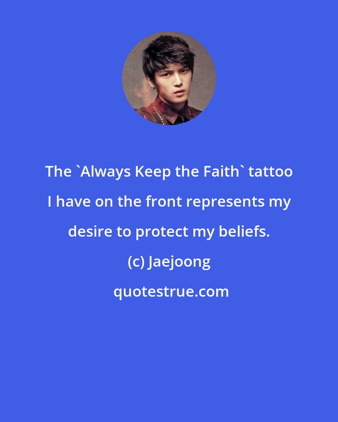 Jaejoong: The 'Always Keep the Faith' tattoo I have on the front represents my desire to protect my beliefs.