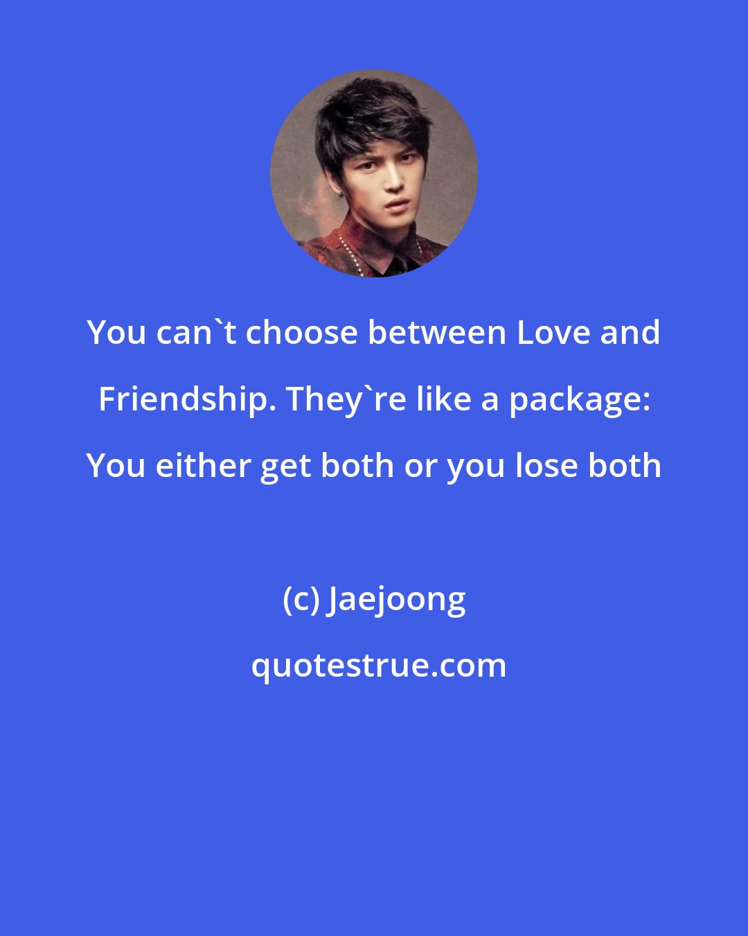 Jaejoong: You can't choose between Love and Friendship. They're like a package: You either get both or you lose both