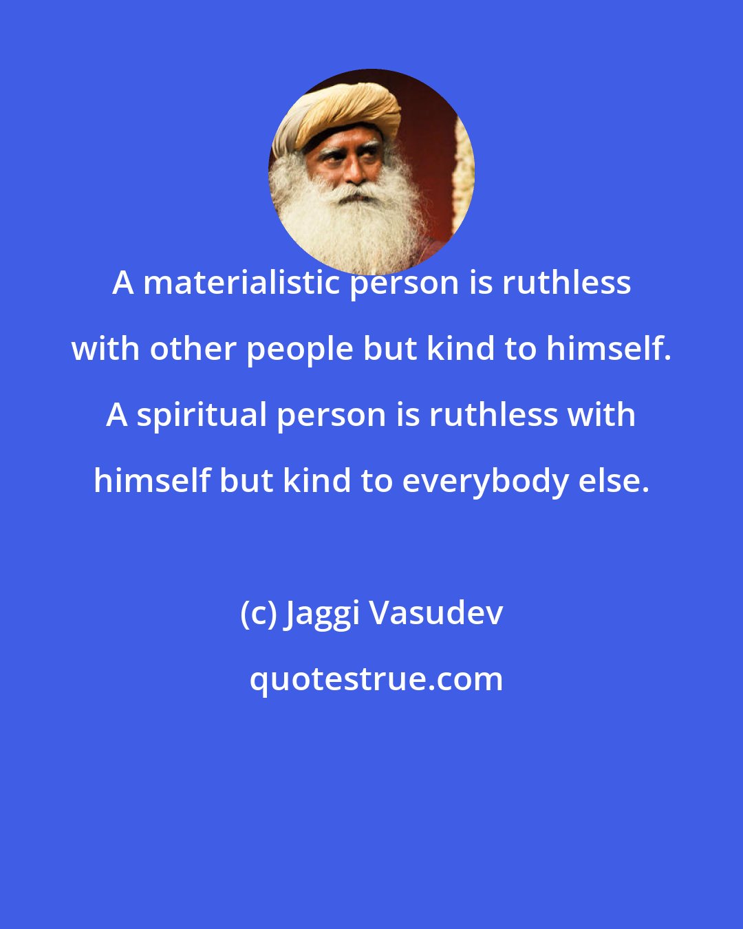 Jaggi Vasudev: A materialistic person is ruthless with other people but kind to himself. A spiritual person is ruthless with himself but kind to everybody else.