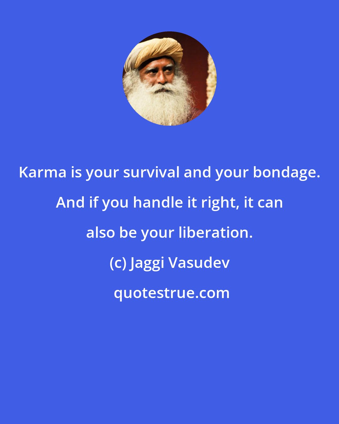 Jaggi Vasudev: Karma is your survival and your bondage. And if you handle it right, it can also be your liberation.