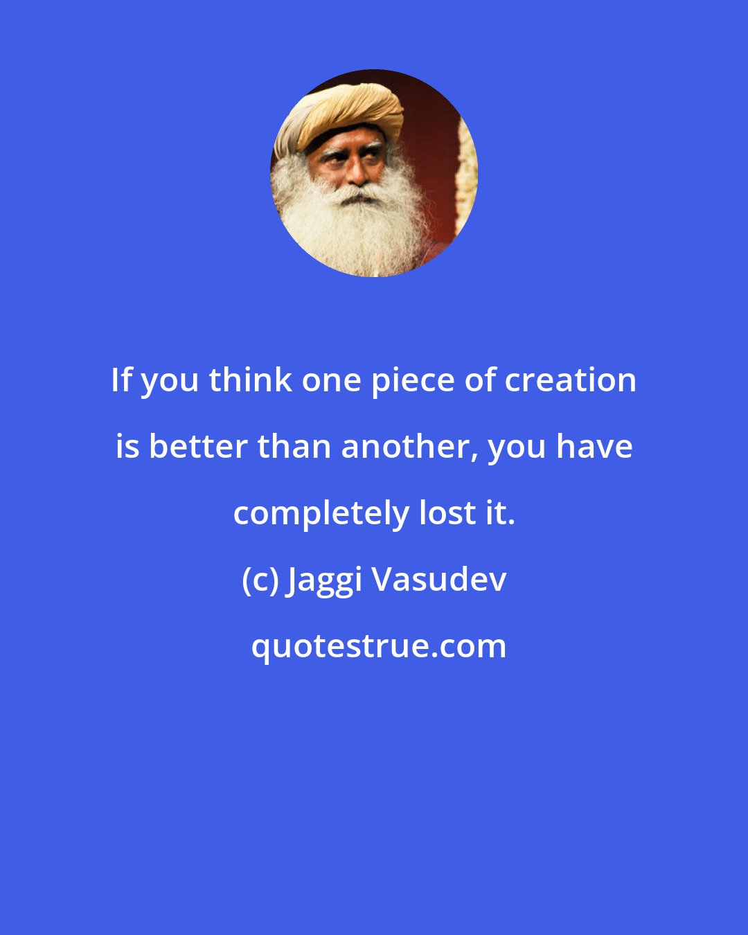 Jaggi Vasudev: If you think one piece of creation is better than another, you have completely lost it.