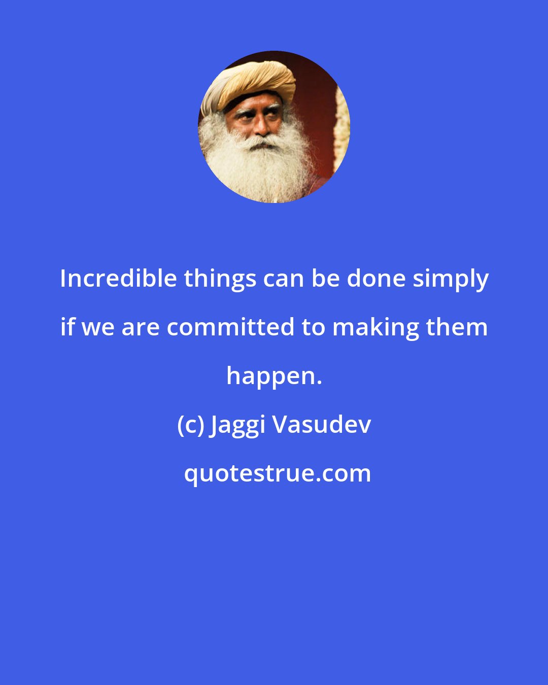 Jaggi Vasudev: Incredible things can be done simply if we are committed to making them happen.