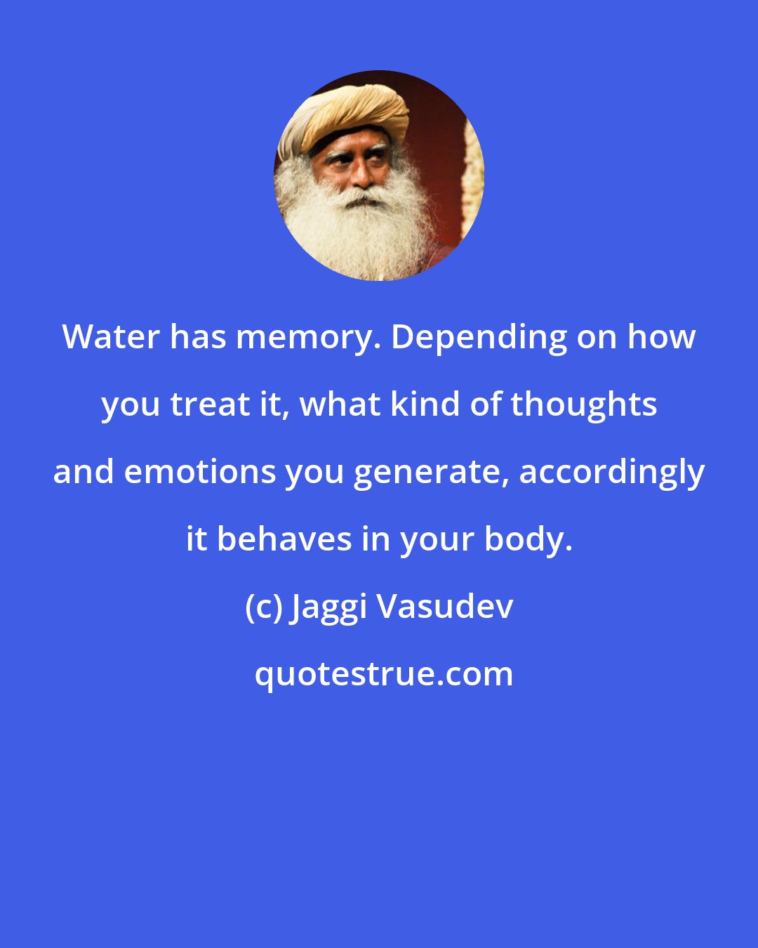 Jaggi Vasudev: Water has memory. Depending on how you treat it, what kind of thoughts and emotions you generate, accordingly it behaves in your body.