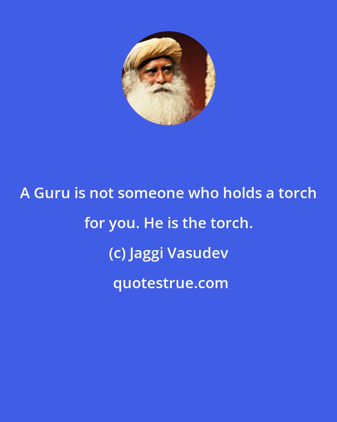 Jaggi Vasudev: A Guru is not someone who holds a torch for you. He is the torch.
