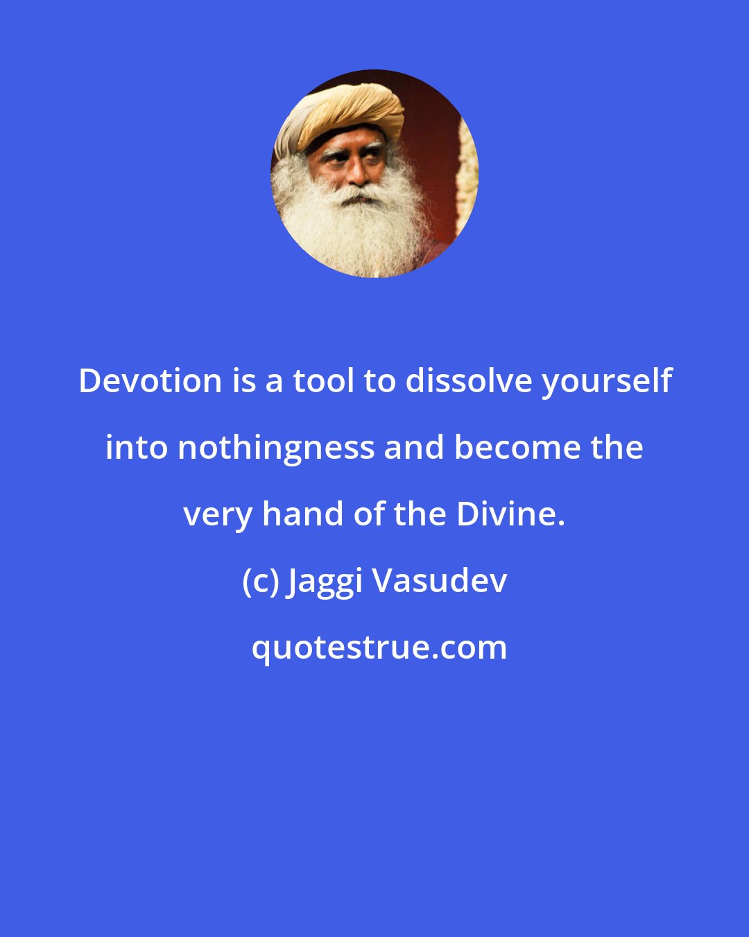 Jaggi Vasudev: Devotion is a tool to dissolve yourself into nothingness and become the very hand of the Divine.