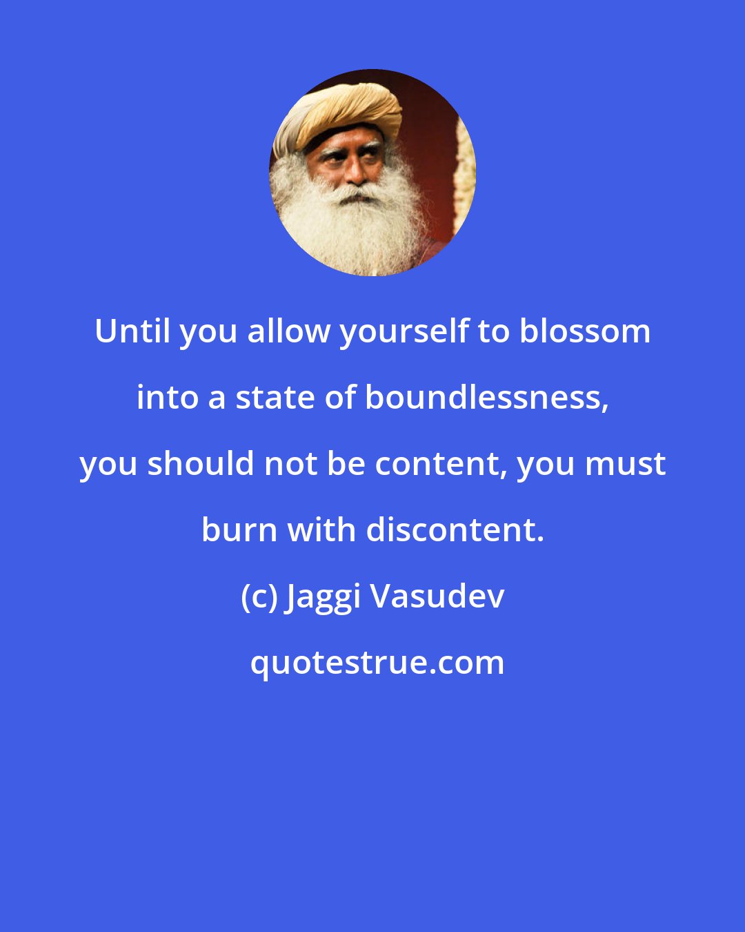 Jaggi Vasudev: Until you allow yourself to blossom into a state of boundlessness, you should not be content, you must burn with discontent.