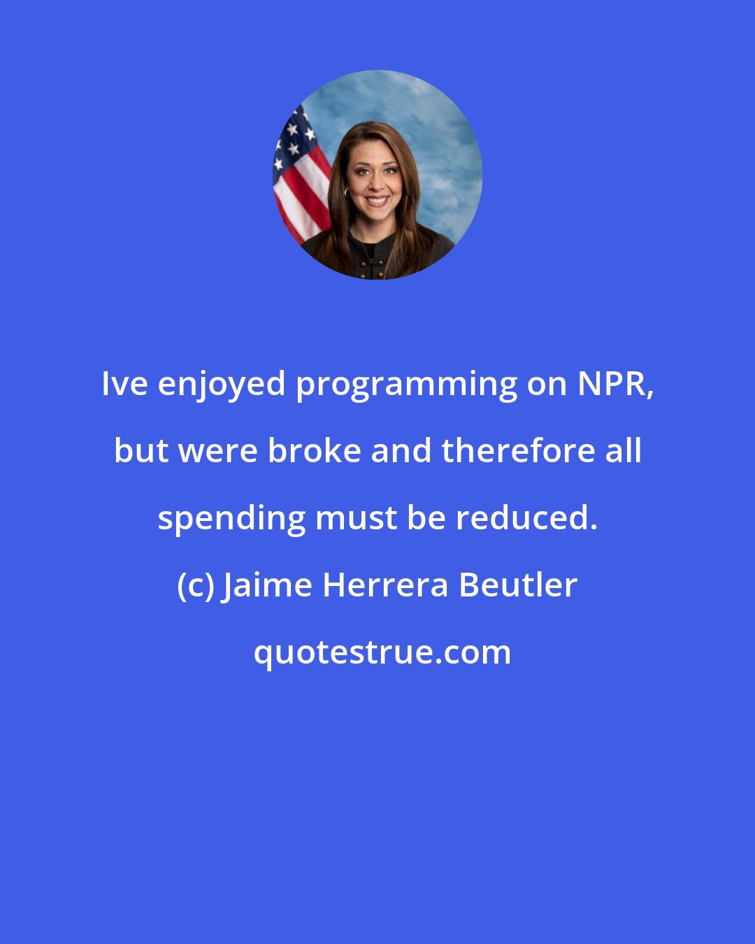Jaime Herrera Beutler: Ive enjoyed programming on NPR, but were broke and therefore all spending must be reduced.