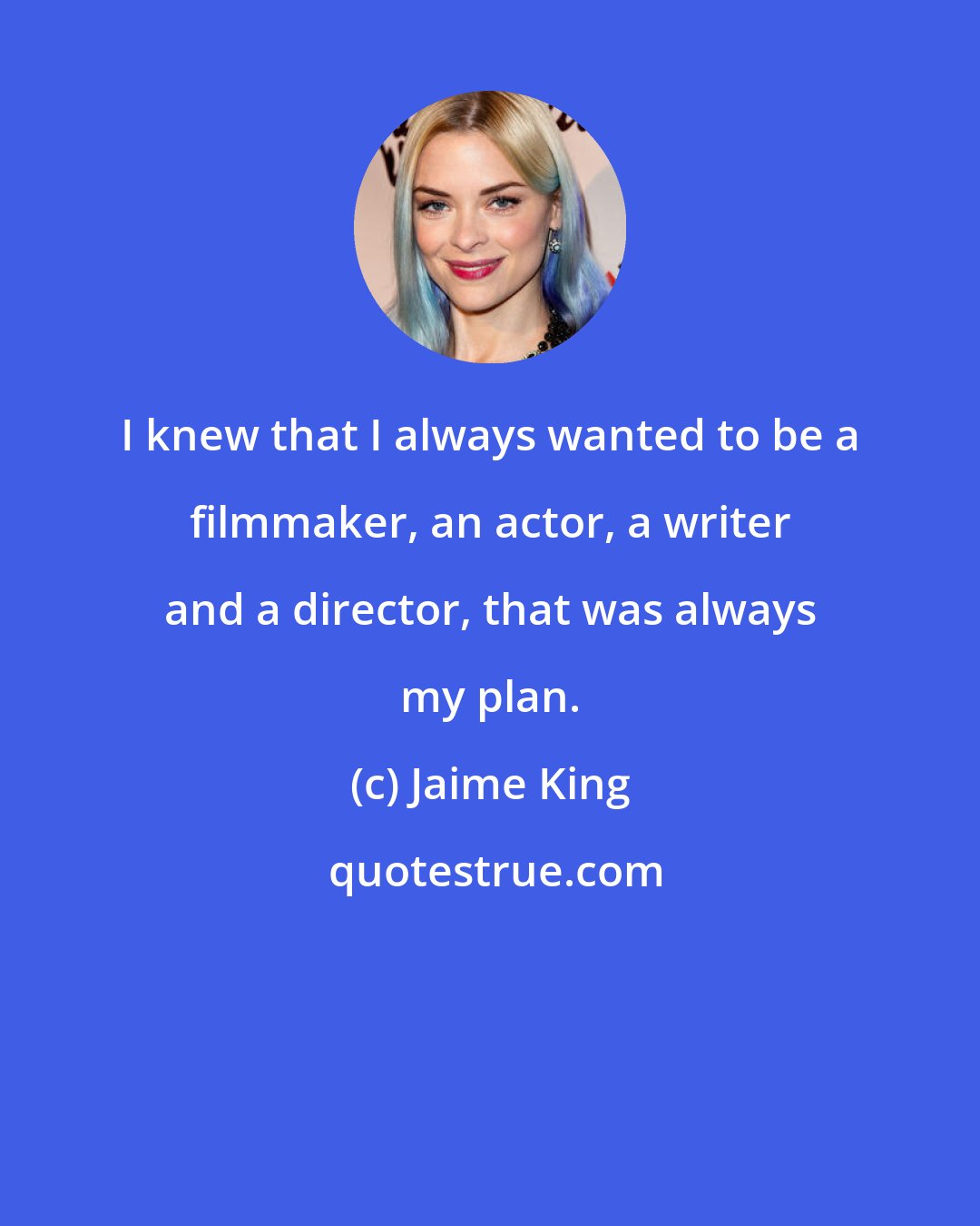 Jaime King: I knew that I always wanted to be a filmmaker, an actor, a writer and a director, that was always my plan.