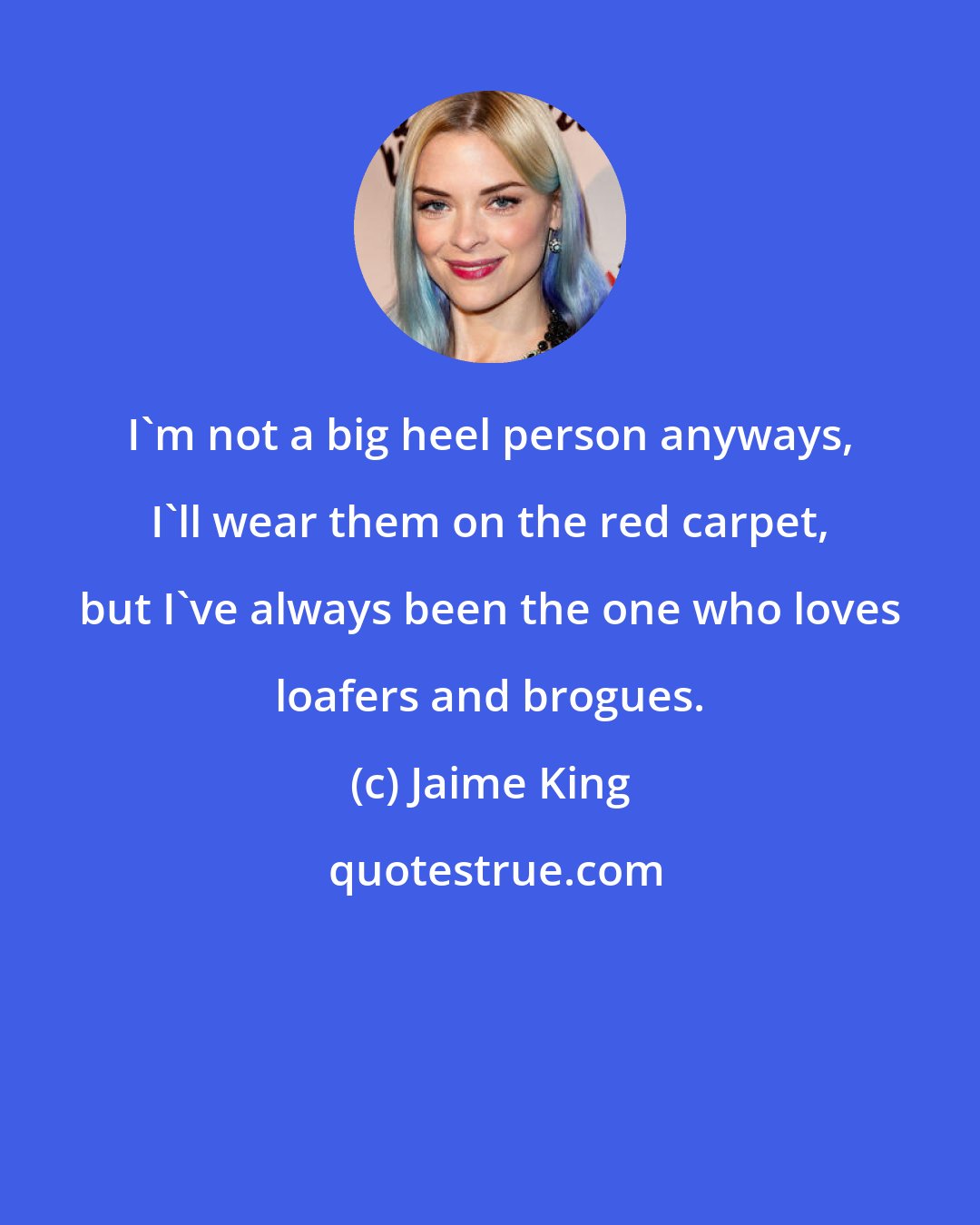 Jaime King: I'm not a big heel person anyways, I'll wear them on the red carpet, but I've always been the one who loves loafers and brogues.