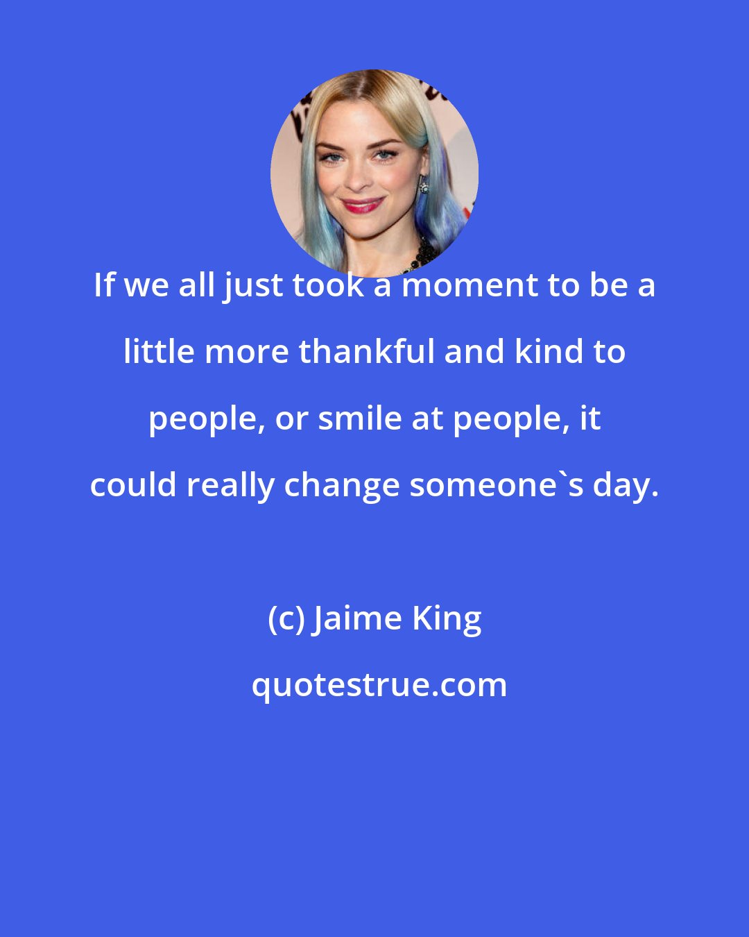 Jaime King: If we all just took a moment to be a little more thankful and kind to people, or smile at people, it could really change someone's day.