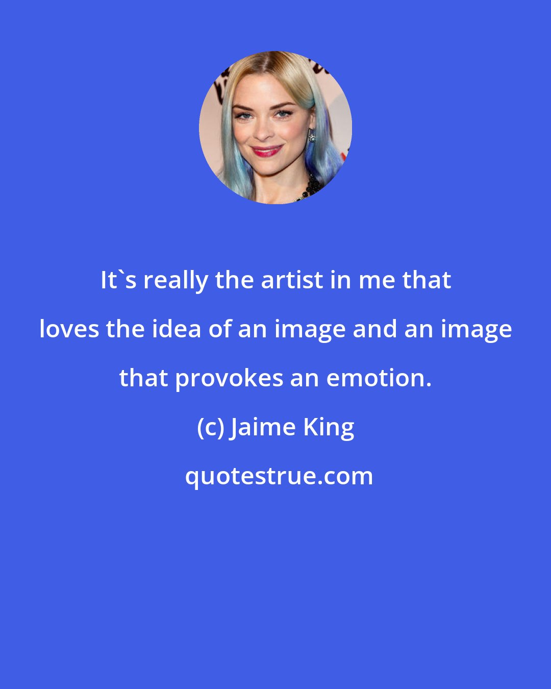 Jaime King: It's really the artist in me that loves the idea of an image and an image that provokes an emotion.