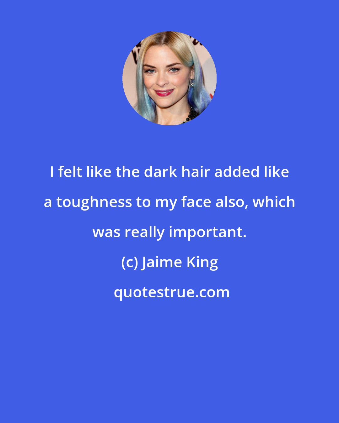 Jaime King: I felt like the dark hair added like a toughness to my face also, which was really important.