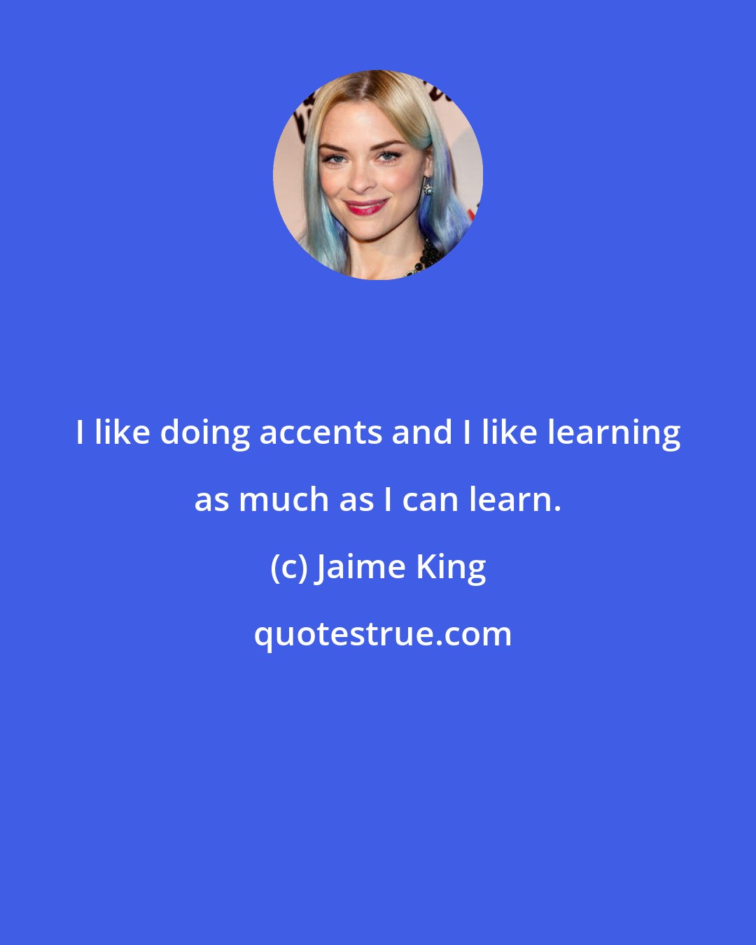 Jaime King: I like doing accents and I like learning as much as I can learn.