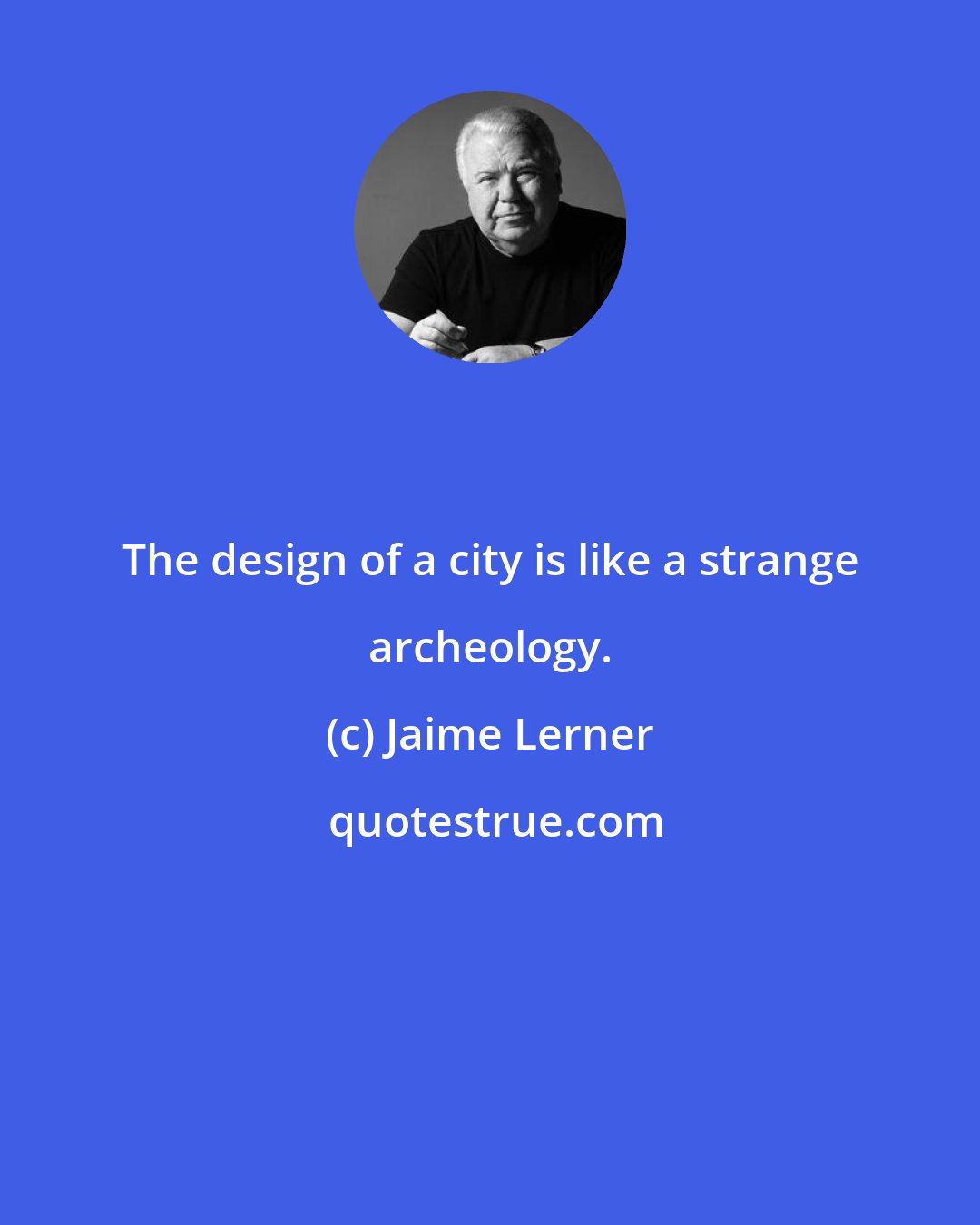 Jaime Lerner: The design of a city is like a strange archeology.