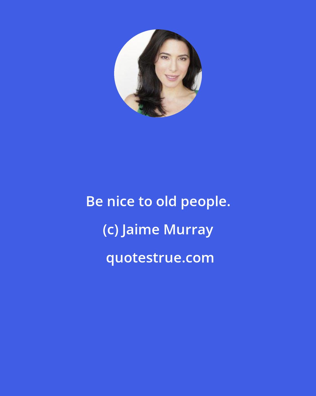 Jaime Murray: Be nice to old people.