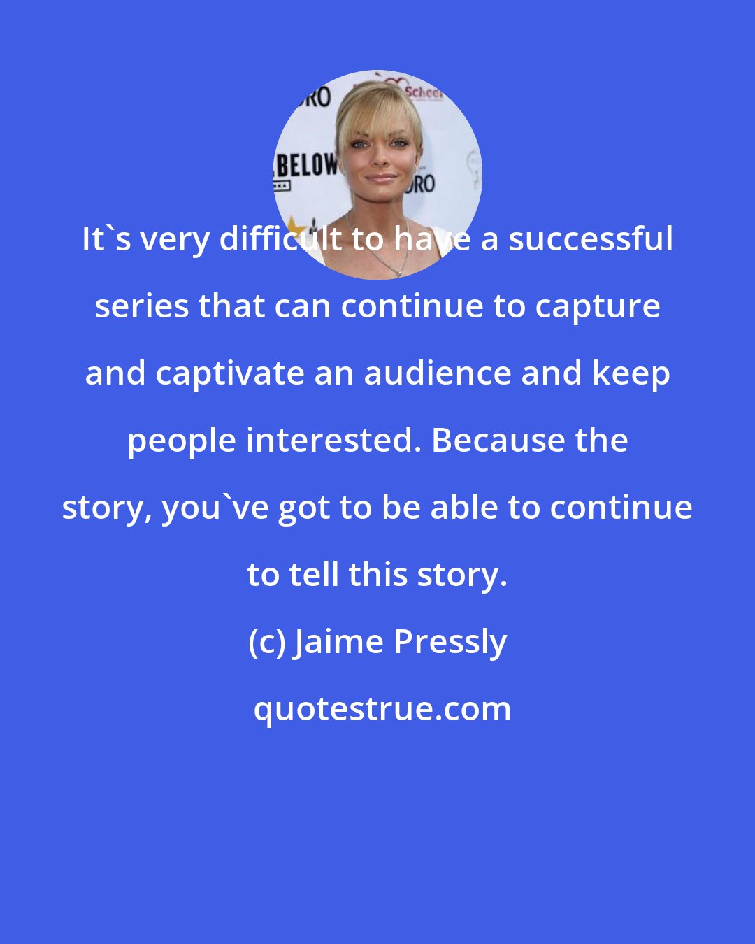 Jaime Pressly: It's very difficult to have a successful series that can continue to capture and captivate an audience and keep people interested. Because the story, you've got to be able to continue to tell this story.