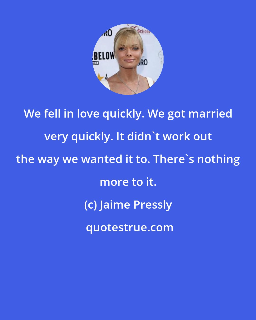 Jaime Pressly: We fell in love quickly. We got married very quickly. It didn't work out the way we wanted it to. There's nothing more to it.