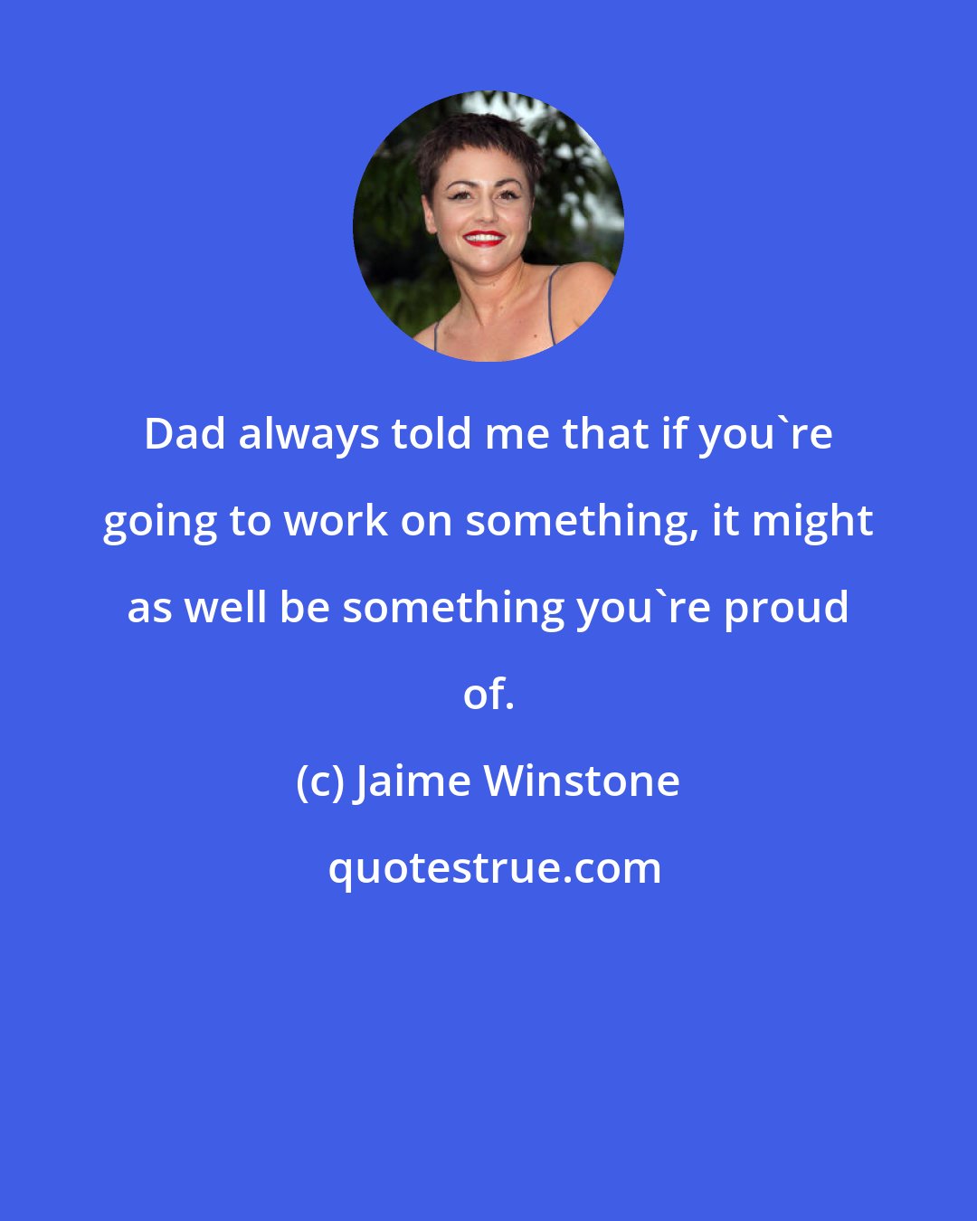 Jaime Winstone: Dad always told me that if you're going to work on something, it might as well be something you're proud of.