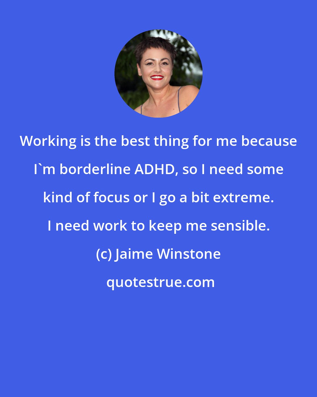 Jaime Winstone: Working is the best thing for me because I'm borderline ADHD, so I need some kind of focus or I go a bit extreme. I need work to keep me sensible.