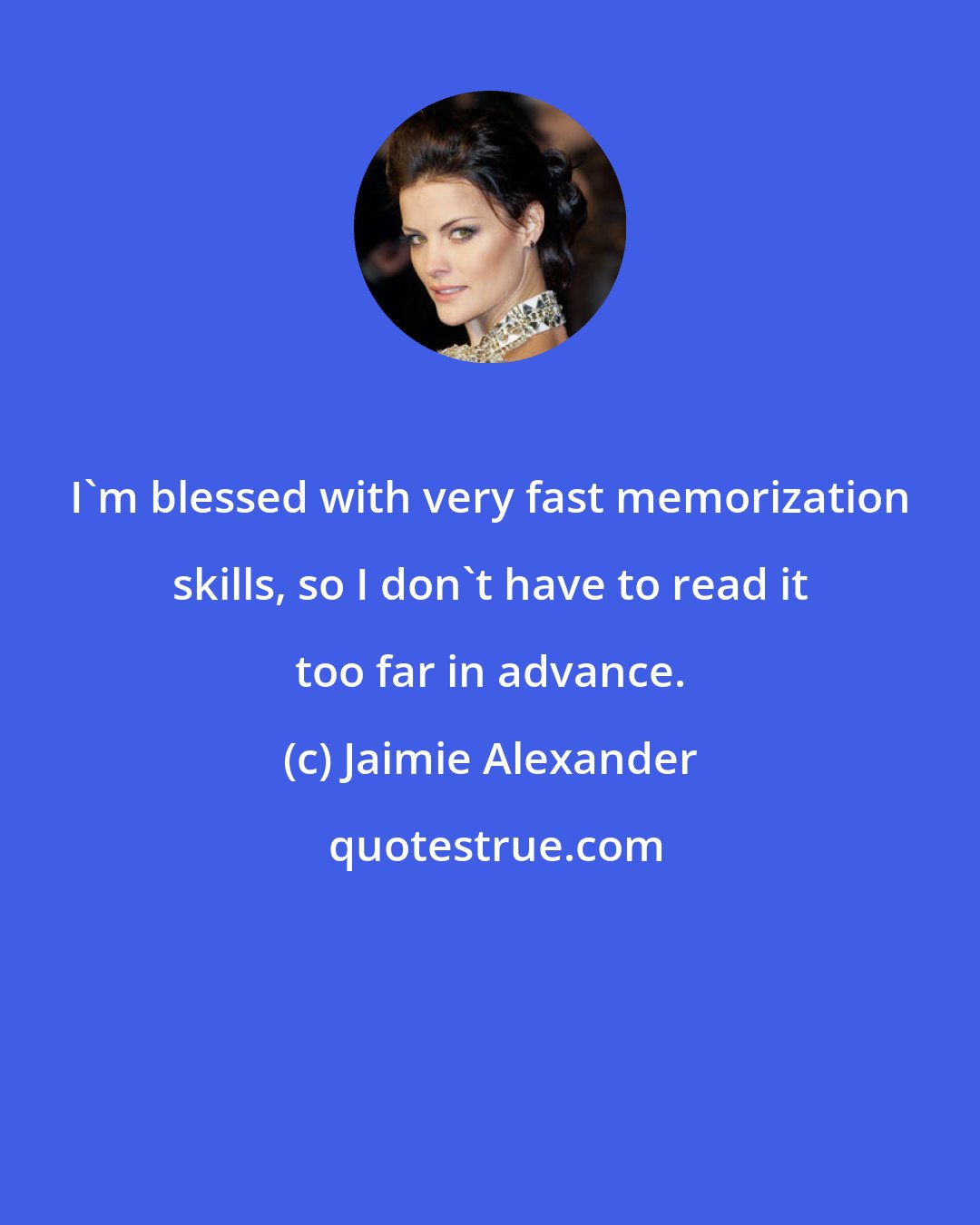 Jaimie Alexander: I'm blessed with very fast memorization skills, so I don't have to read it too far in advance.