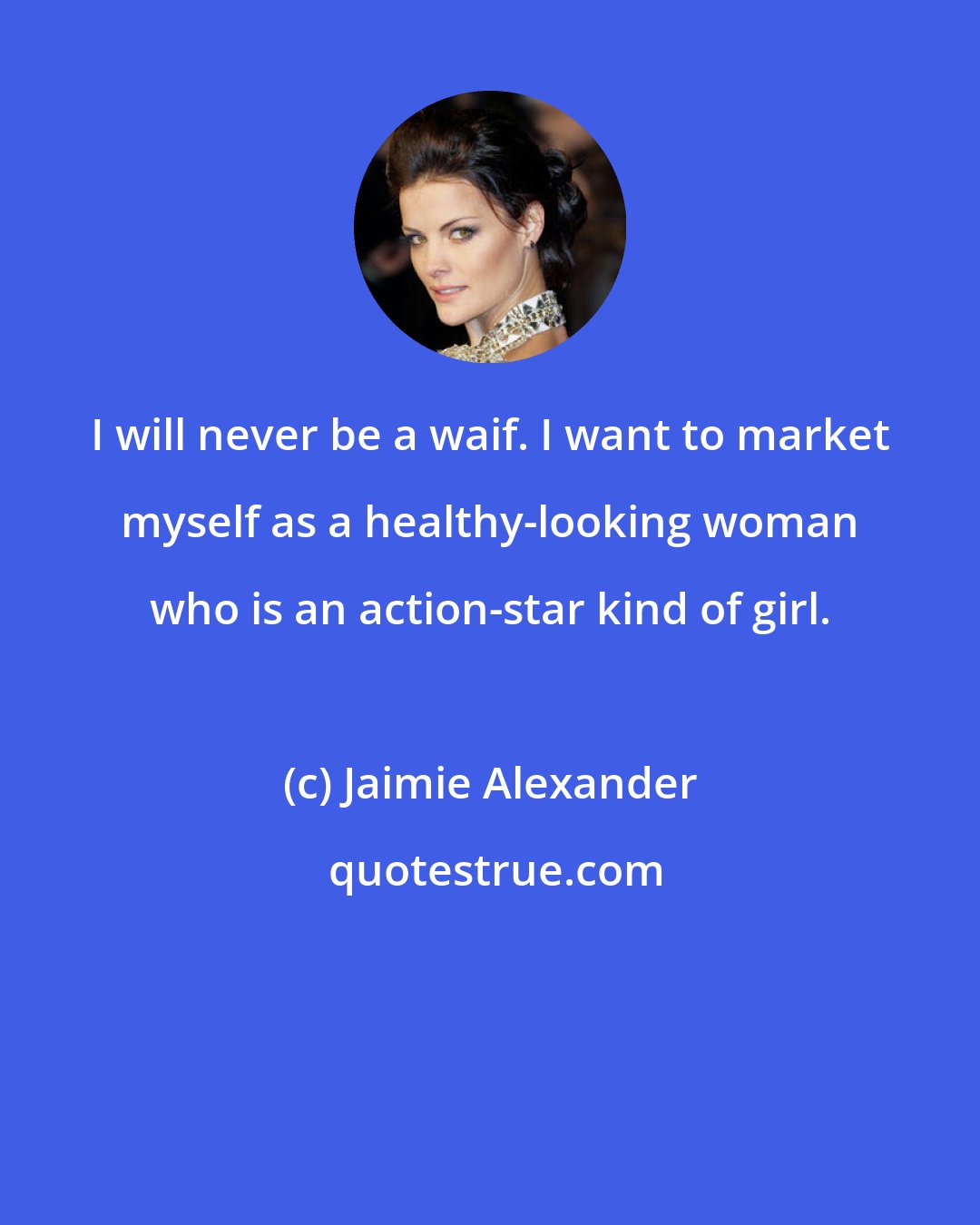 Jaimie Alexander: I will never be a waif. I want to market myself as a healthy-looking woman who is an action-star kind of girl.