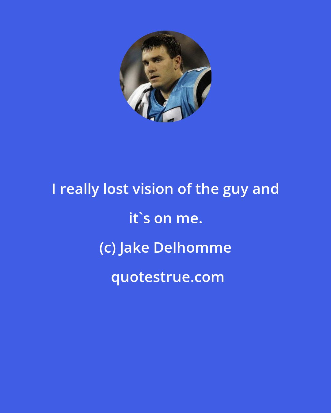 Jake Delhomme: I really lost vision of the guy and it's on me.