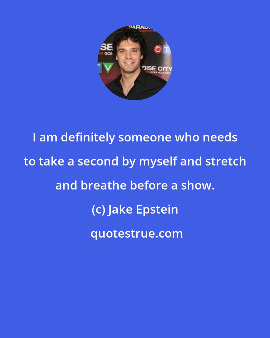 Jake Epstein: I am definitely someone who needs to take a second by myself and stretch and breathe before a show.