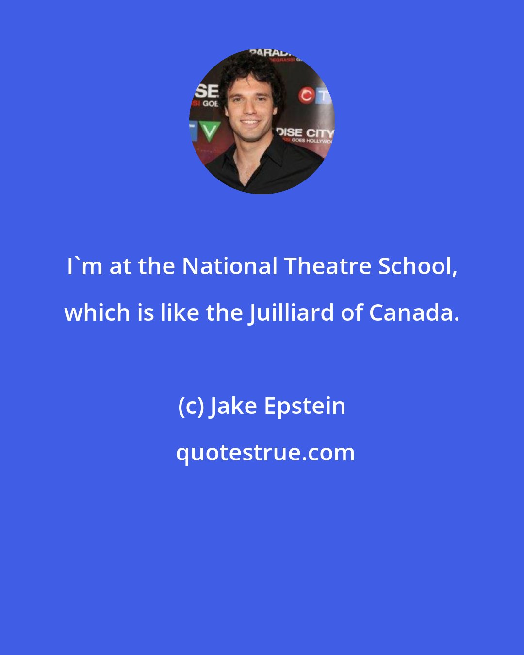 Jake Epstein: I'm at the National Theatre School, which is like the Juilliard of Canada.