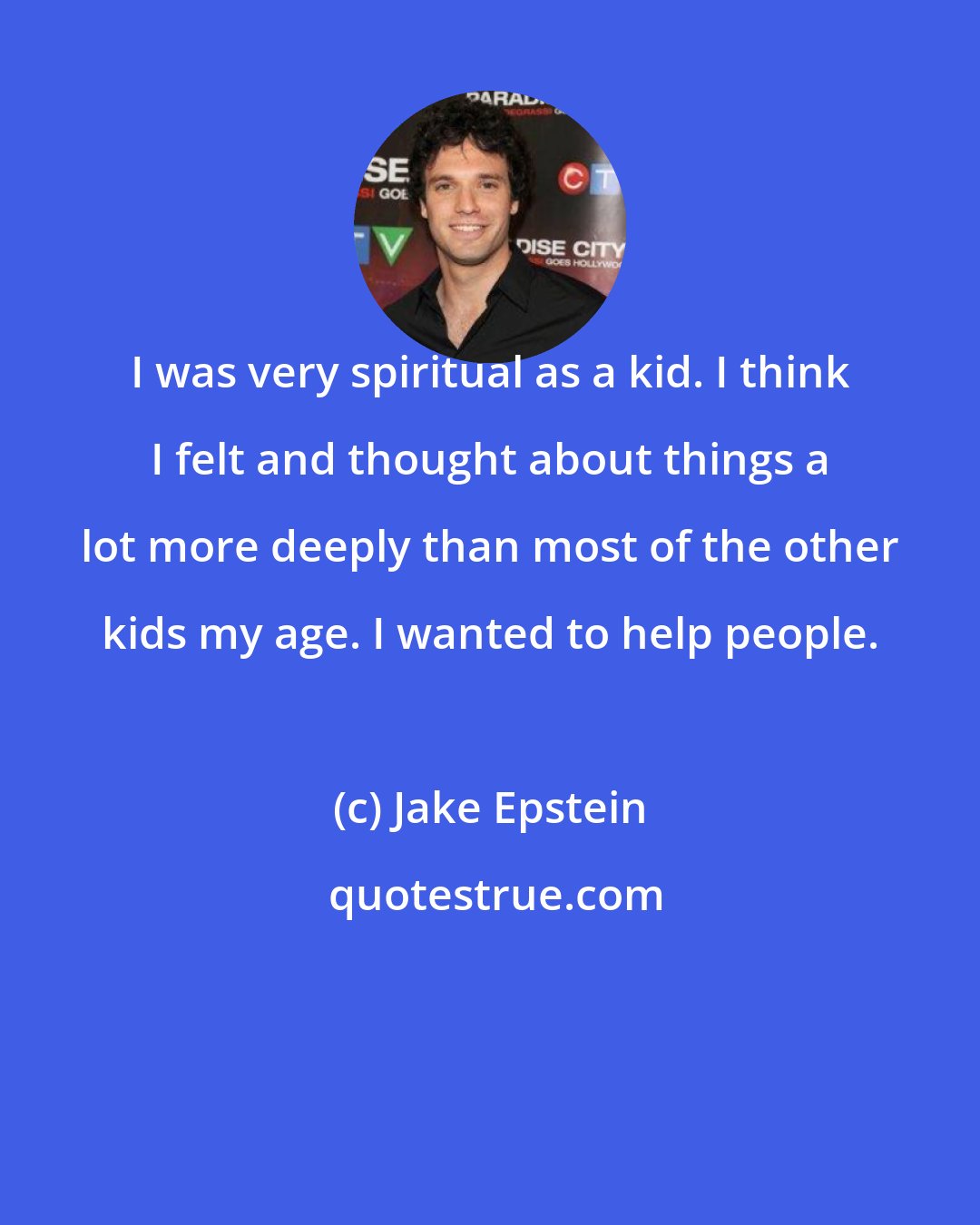 Jake Epstein: I was very spiritual as a kid. I think I felt and thought about things a lot more deeply than most of the other kids my age. I wanted to help people.