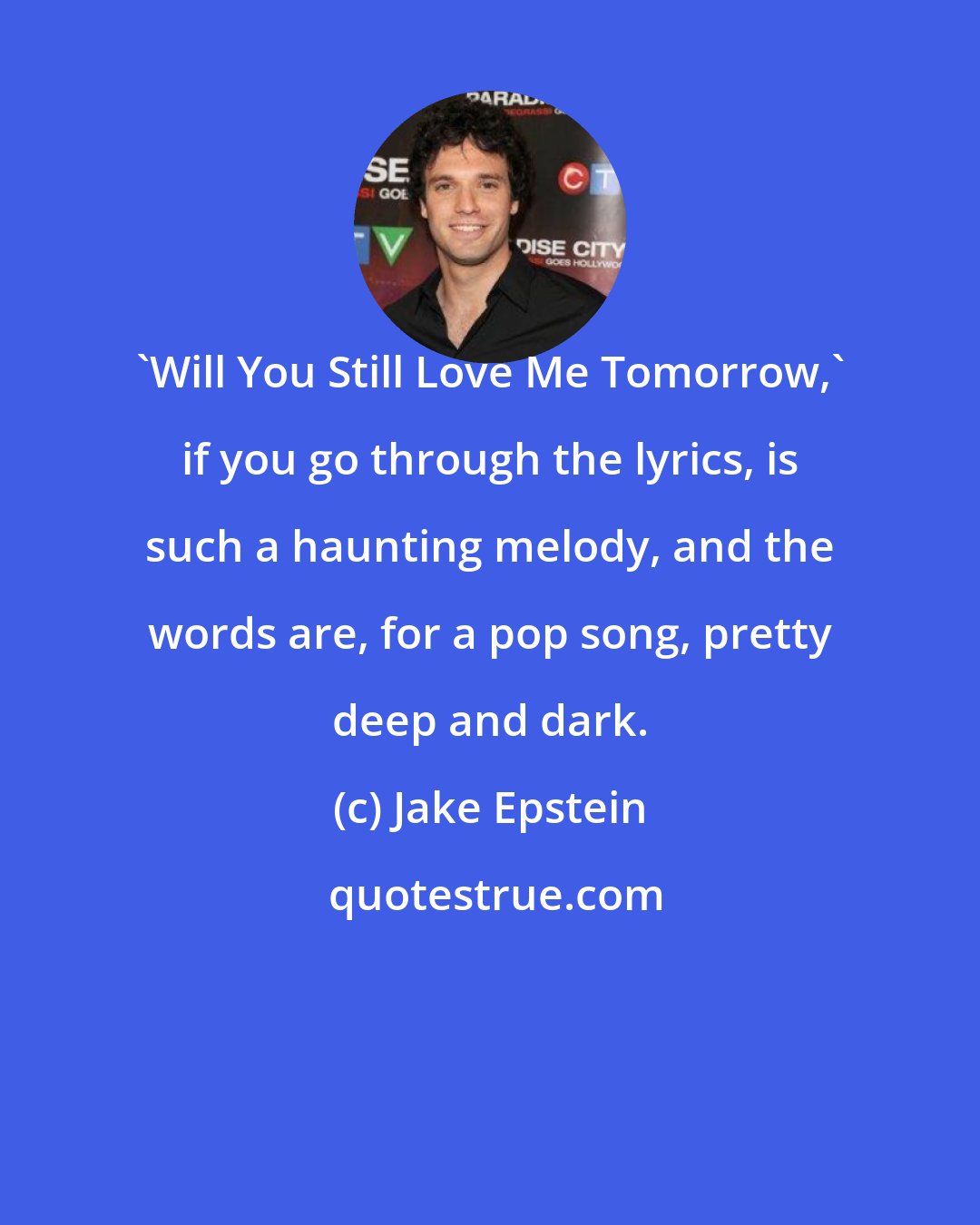 Jake Epstein: 'Will You Still Love Me Tomorrow,' if you go through the lyrics, is such a haunting melody, and the words are, for a pop song, pretty deep and dark.