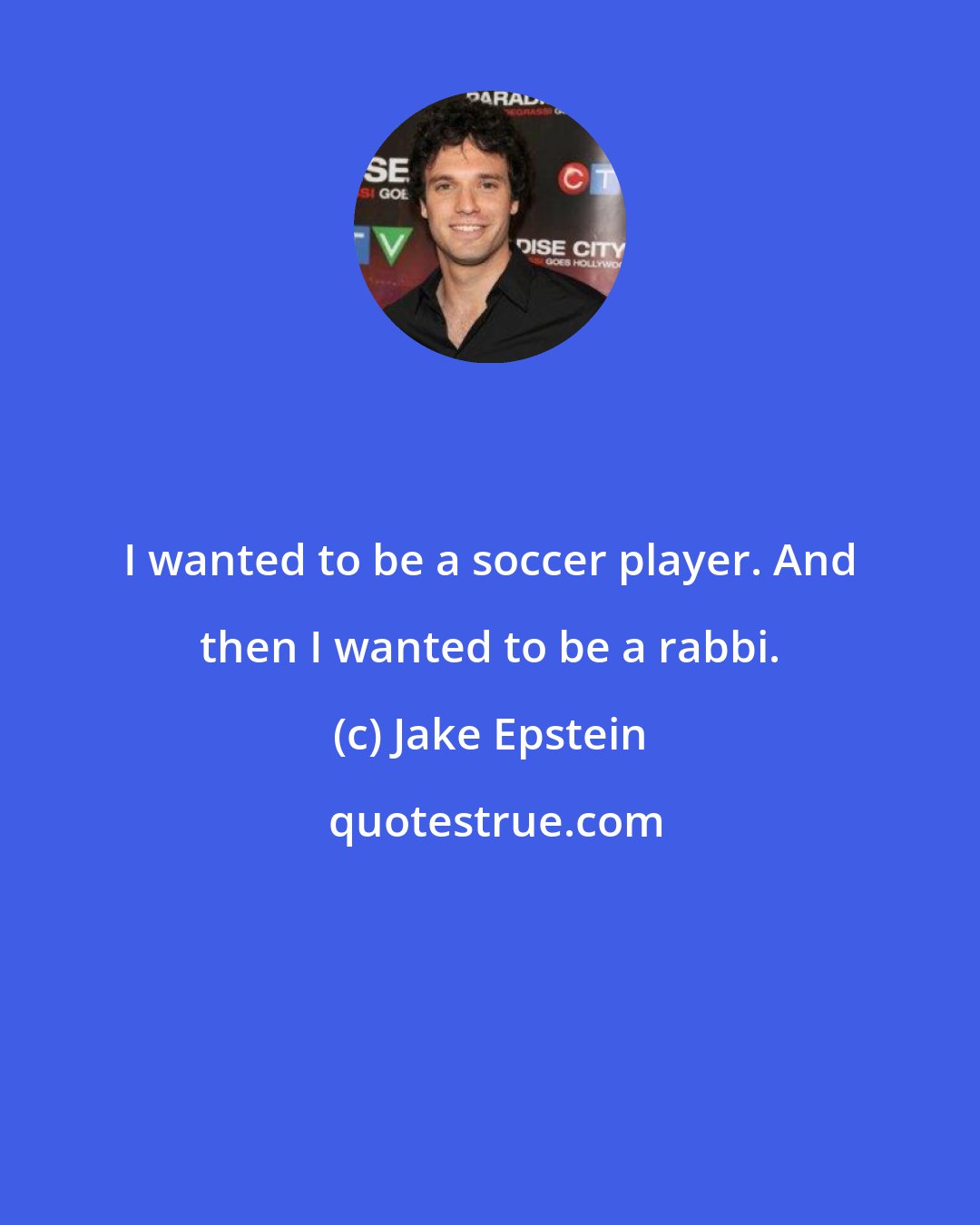 Jake Epstein: I wanted to be a soccer player. And then I wanted to be a rabbi.