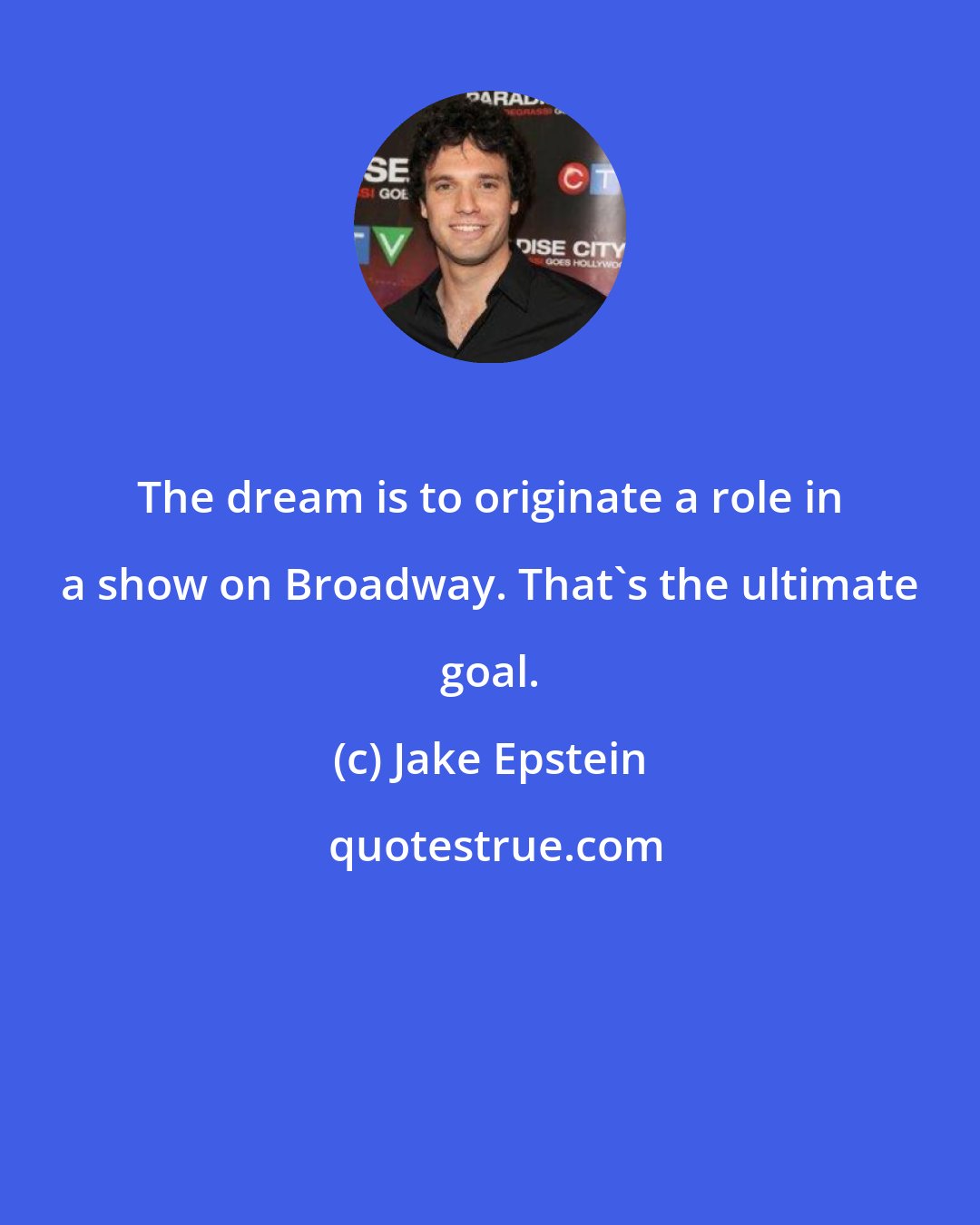 Jake Epstein: The dream is to originate a role in a show on Broadway. That's the ultimate goal.