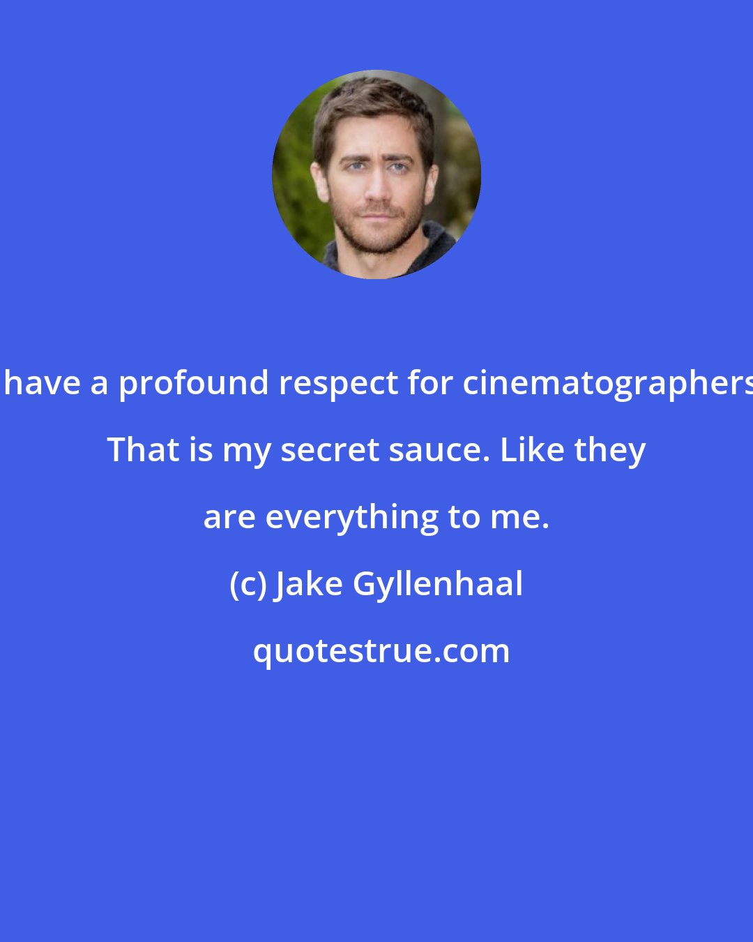 Jake Gyllenhaal: I have a profound respect for cinematographers. That is my secret sauce. Like they are everything to me.
