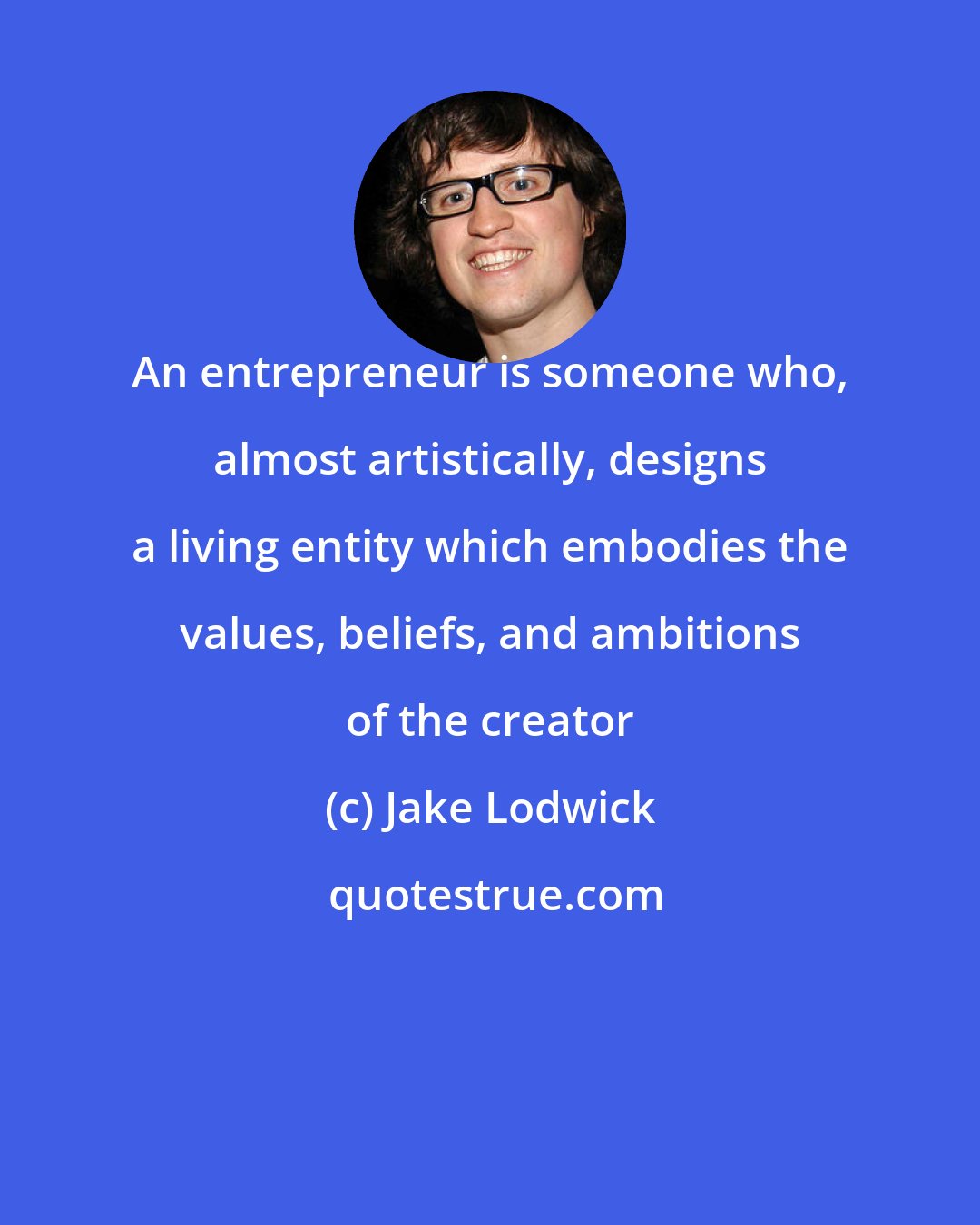 Jake Lodwick: An entrepreneur is someone who, almost artistically, designs a living entity which embodies the values, beliefs, and ambitions of the creator