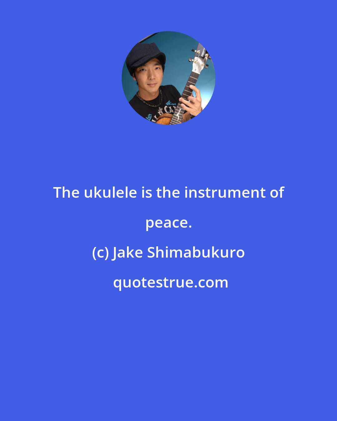 Jake Shimabukuro: The ukulele is the instrument of peace.