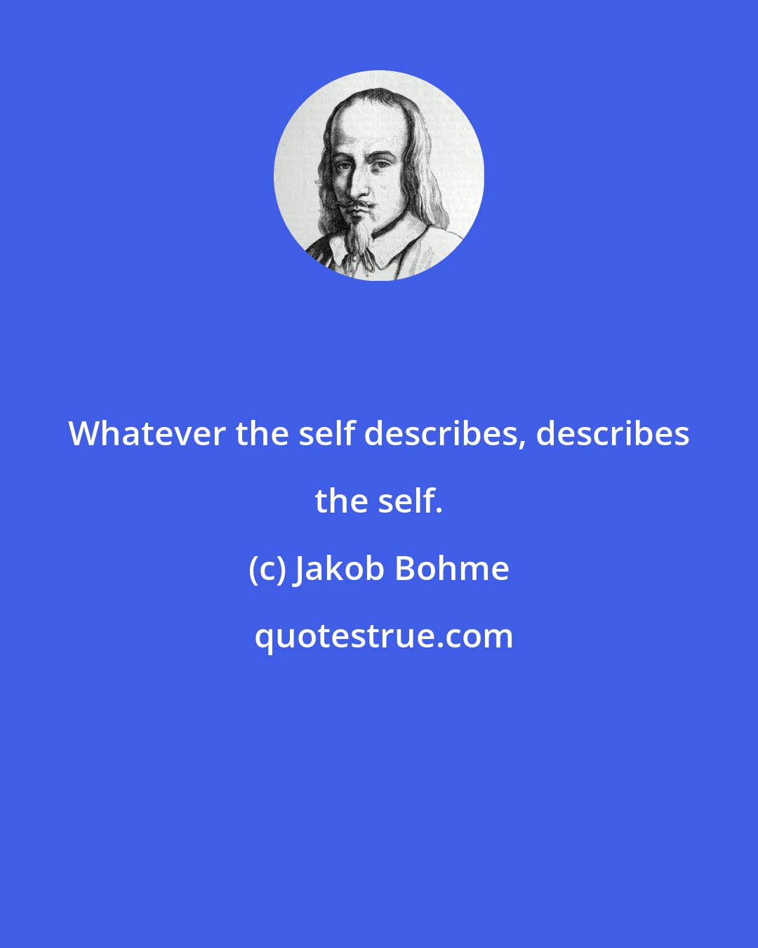 Jakob Bohme: Whatever the self describes, describes the self.