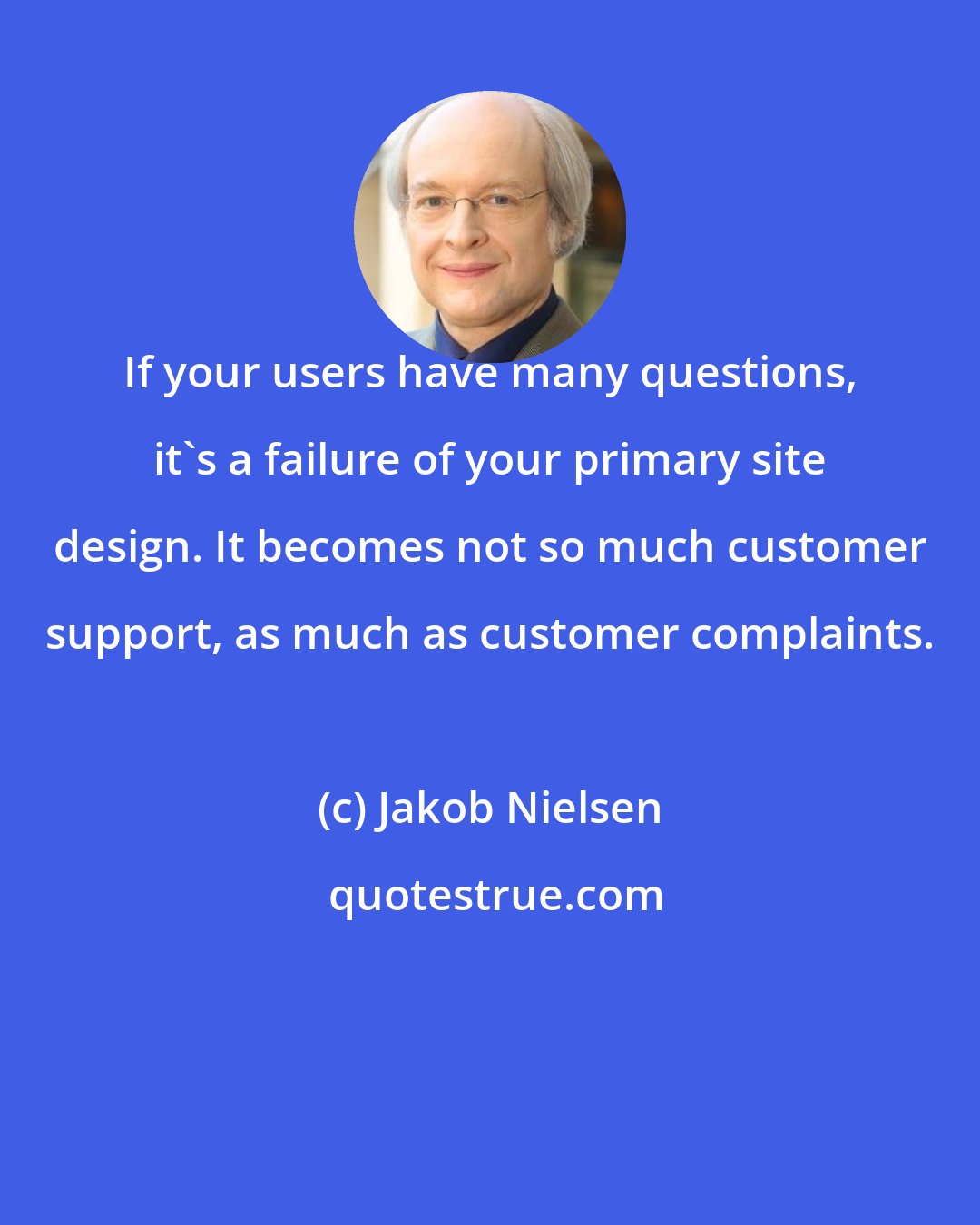 Jakob Nielsen: If your users have many questions, it's a failure of your primary site design. It becomes not so much customer support, as much as customer complaints.