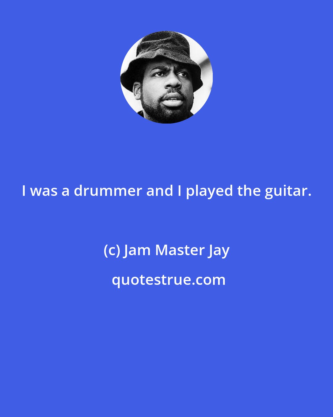 Jam Master Jay: I was a drummer and I played the guitar.