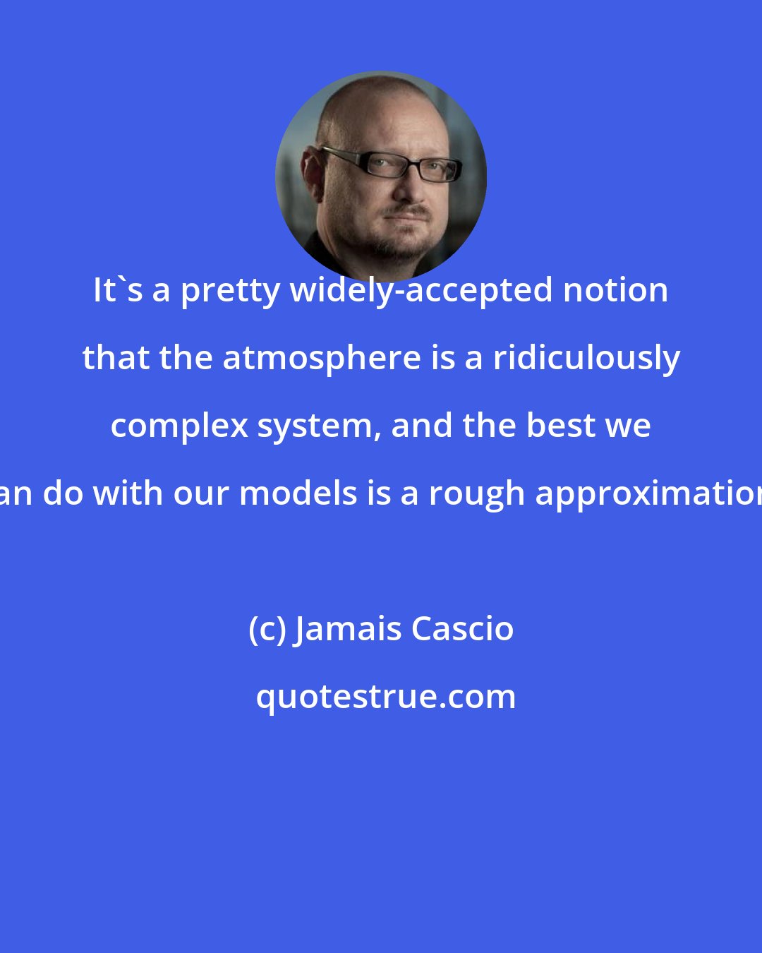 Jamais Cascio: It's a pretty widely-accepted notion that the atmosphere is a ridiculously complex system, and the best we can do with our models is a rough approximation.