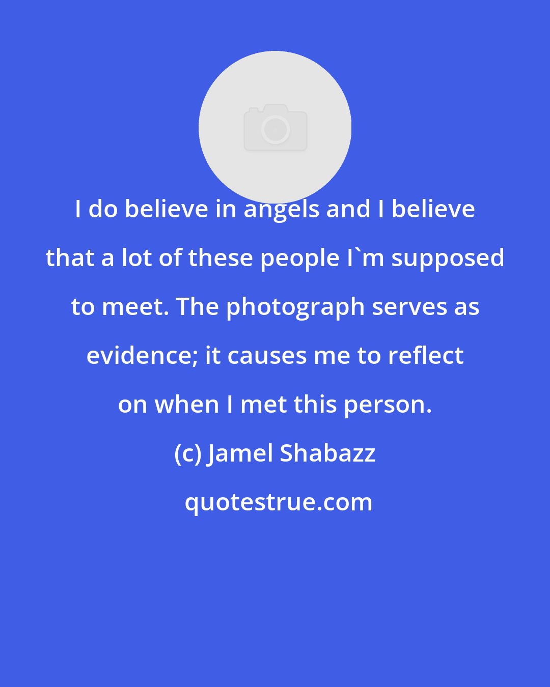 Jamel Shabazz: I do believe in angels and I believe that a lot of these people I'm supposed to meet. The photograph serves as evidence; it causes me to reflect on when I met this person.