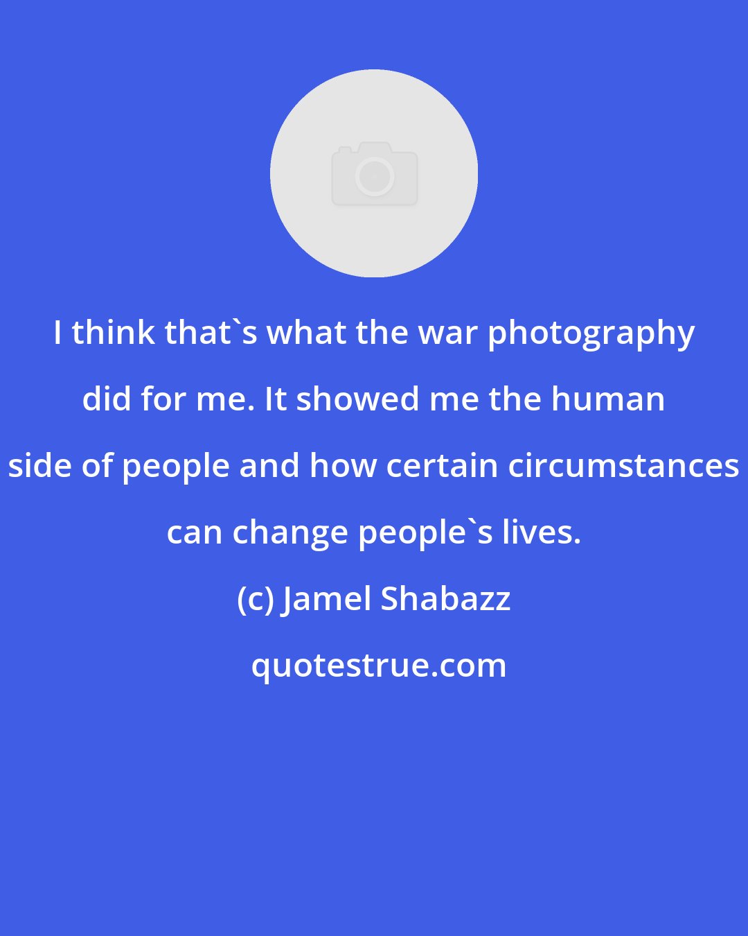 Jamel Shabazz: I think that's what the war photography did for me. It showed me the human side of people and how certain circumstances can change people's lives.