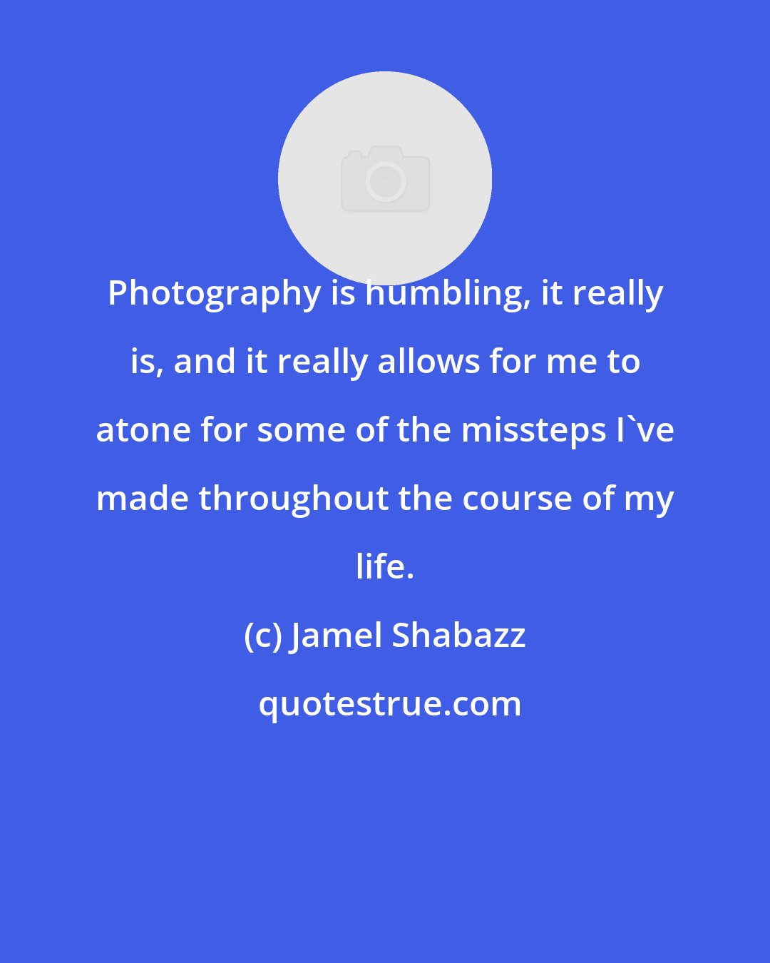 Jamel Shabazz: Photography is humbling, it really is, and it really allows for me to atone for some of the missteps I've made throughout the course of my life.