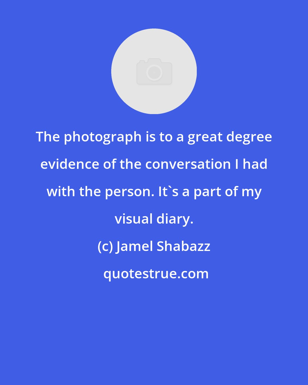 Jamel Shabazz: The photograph is to a great degree evidence of the conversation I had with the person. It's a part of my visual diary.