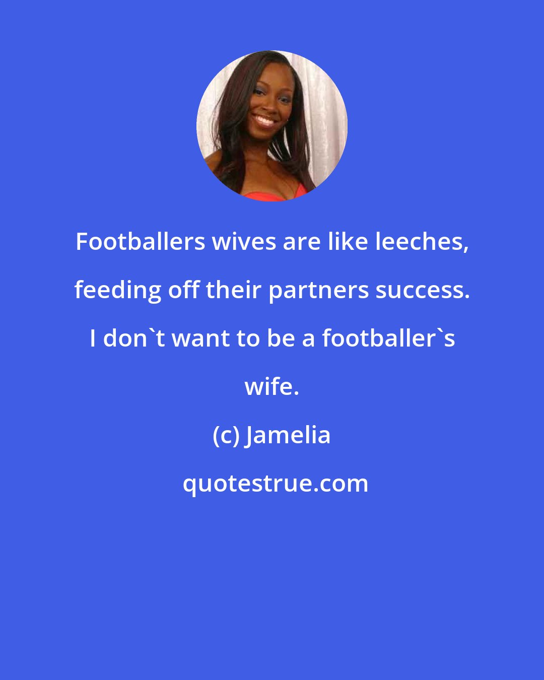 Jamelia: Footballers wives are like leeches, feeding off their partners success. I don't want to be a footballer's wife.